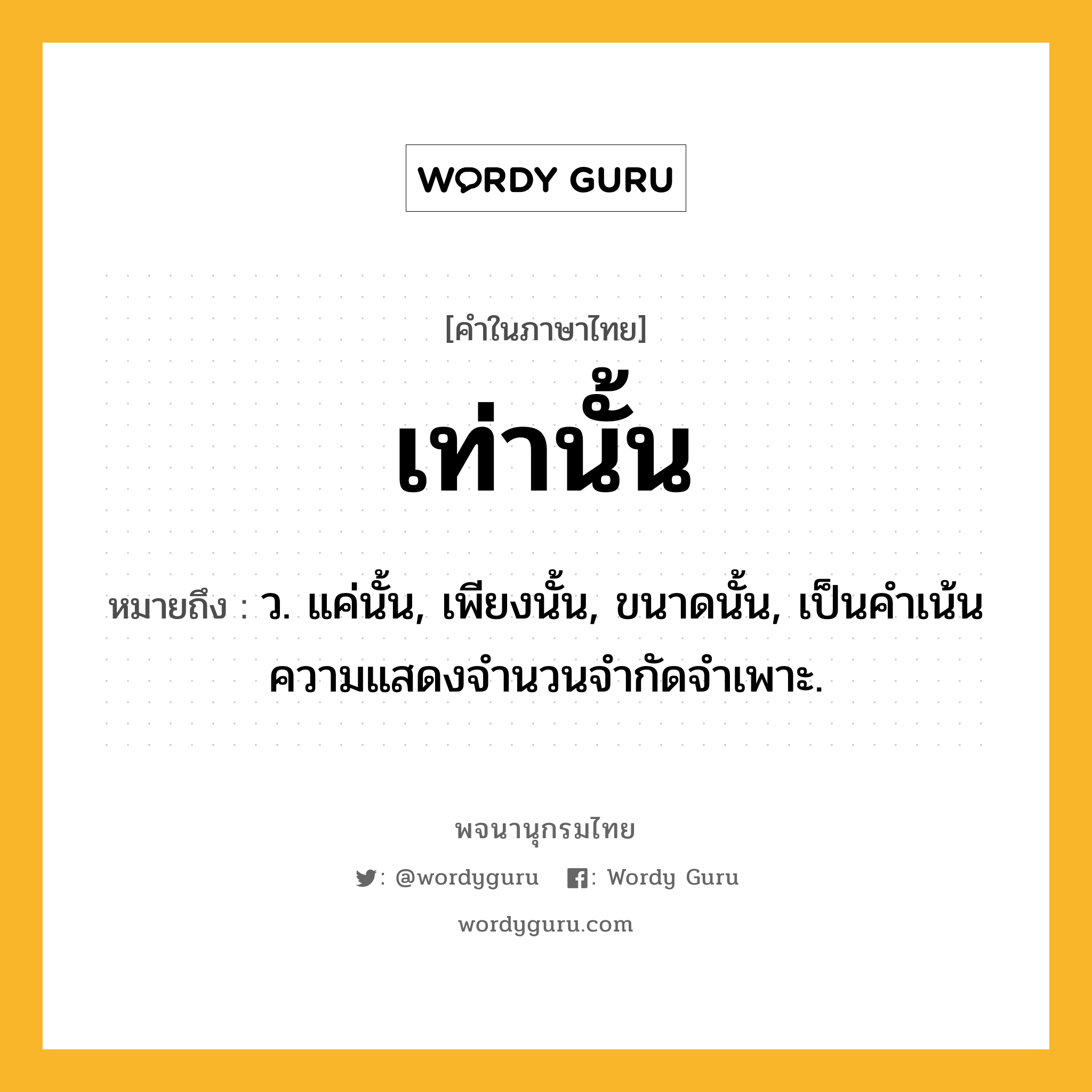 เท่านั้น ความหมาย หมายถึงอะไร?, คำในภาษาไทย เท่านั้น หมายถึง ว. แค่นั้น, เพียงนั้น, ขนาดนั้น, เป็นคําเน้นความแสดงจํานวนจํากัดจําเพาะ.