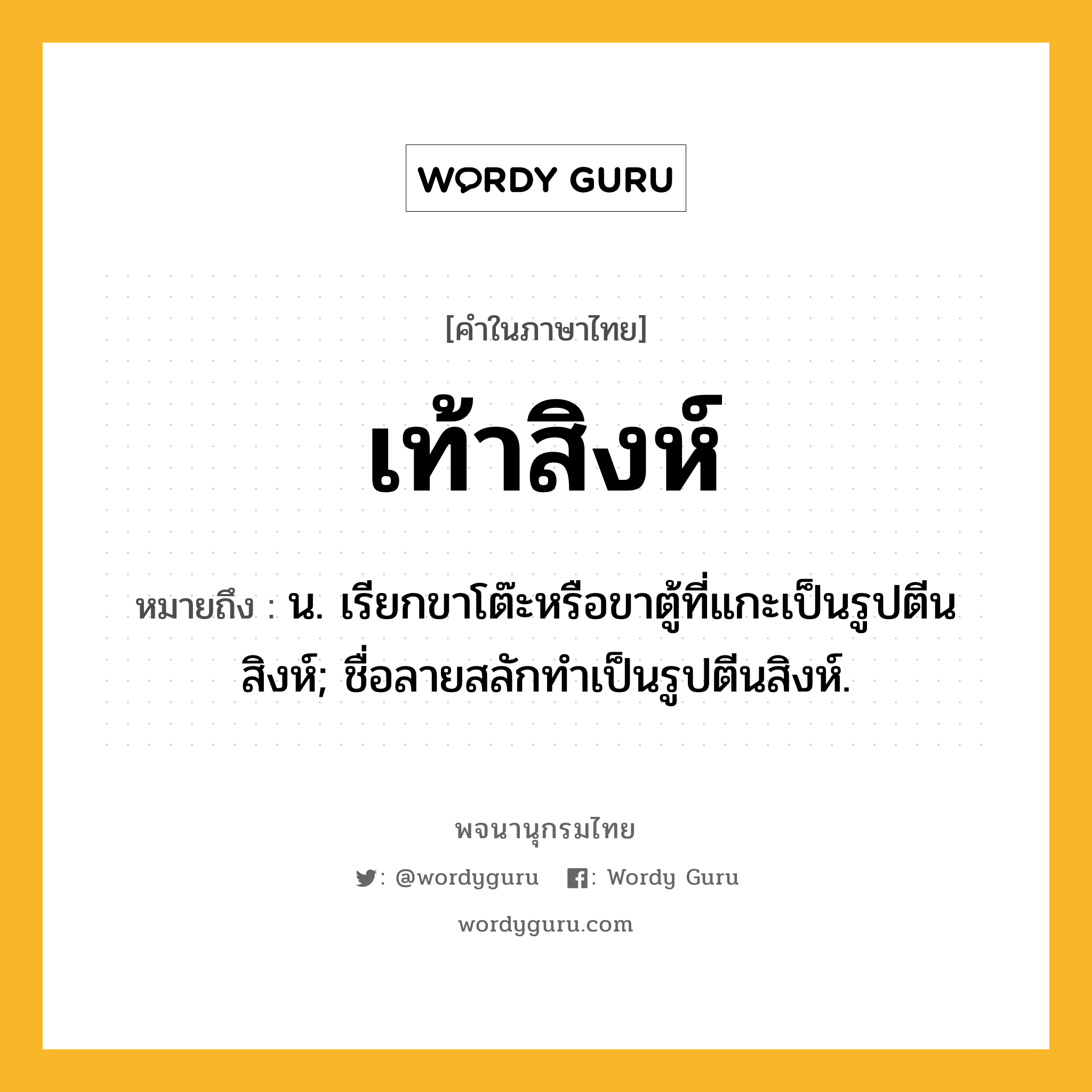 เท้าสิงห์ ความหมาย หมายถึงอะไร?, คำในภาษาไทย เท้าสิงห์ หมายถึง น. เรียกขาโต๊ะหรือขาตู้ที่แกะเป็นรูปตีนสิงห์; ชื่อลายสลักทําเป็นรูปตีนสิงห์.