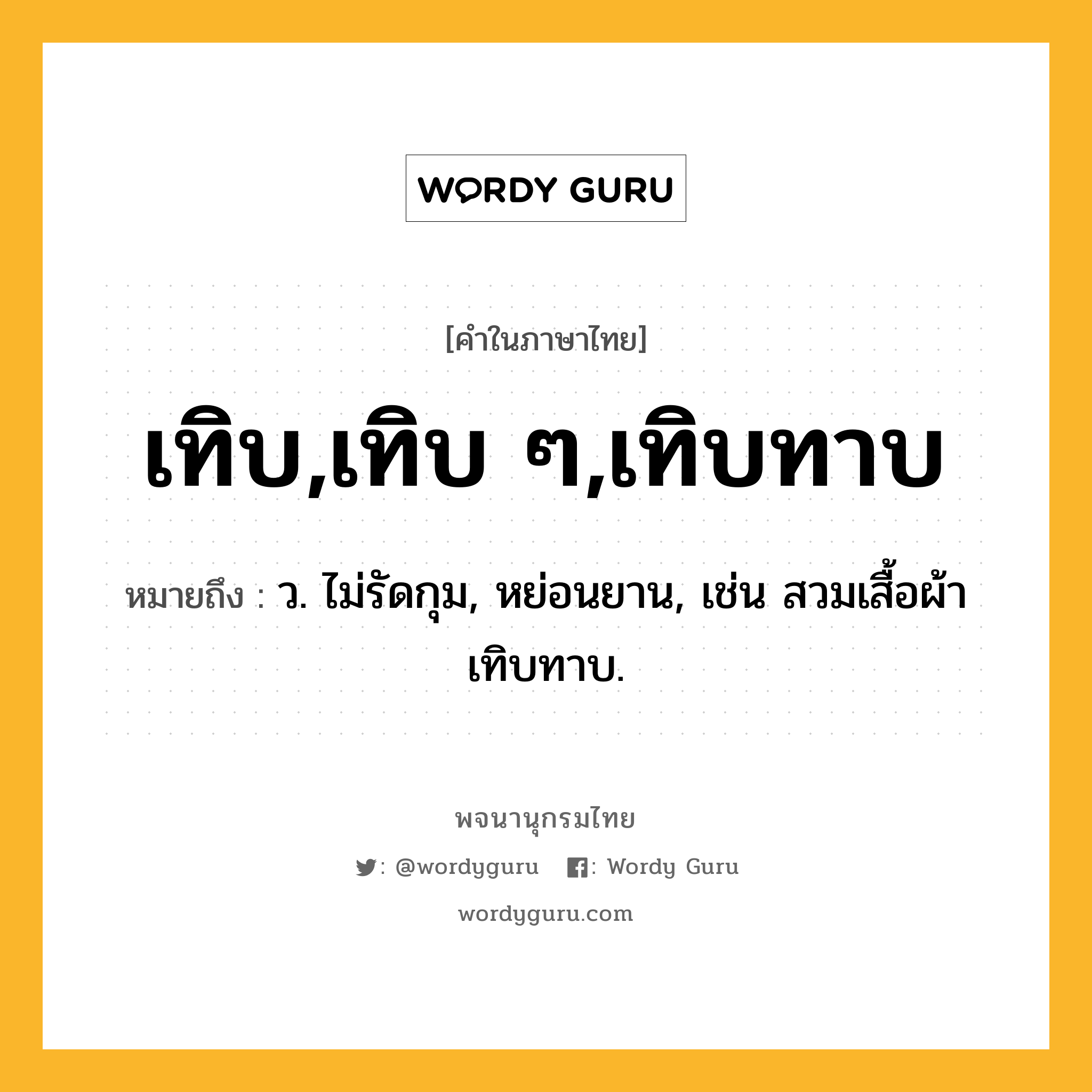 เทิบ,เทิบ ๆ,เทิบทาบ หมายถึงอะไร?, คำในภาษาไทย เทิบ,เทิบ ๆ,เทิบทาบ หมายถึง ว. ไม่รัดกุม, หย่อนยาน, เช่น สวมเสื้อผ้าเทิบทาบ.