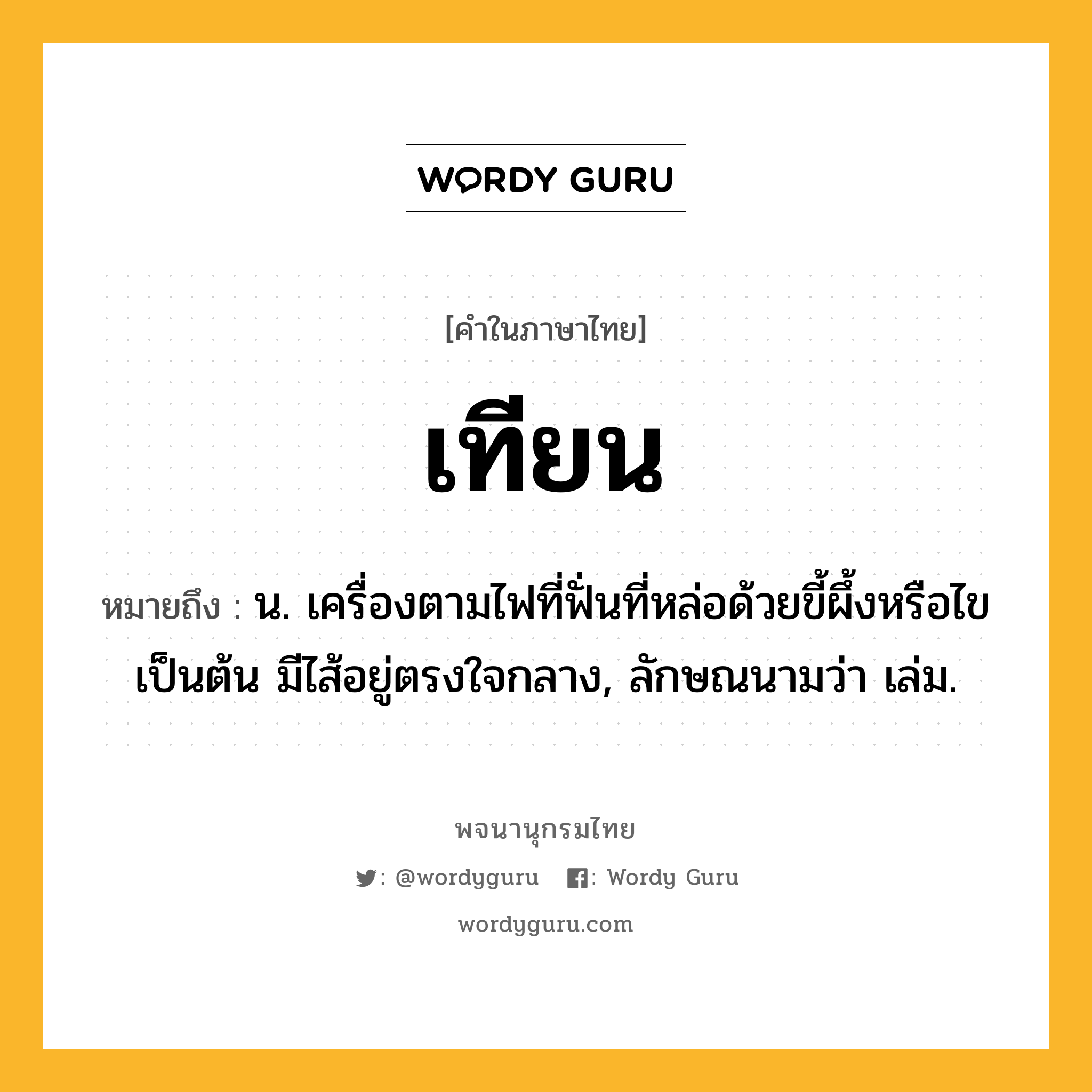 เทียน หมายถึงอะไร?, คำในภาษาไทย เทียน หมายถึง น. เครื่องตามไฟที่ฟั่นที่หล่อด้วยขี้ผึ้งหรือไขเป็นต้น มีไส้อยู่ตรงใจกลาง, ลักษณนามว่า เล่ม.