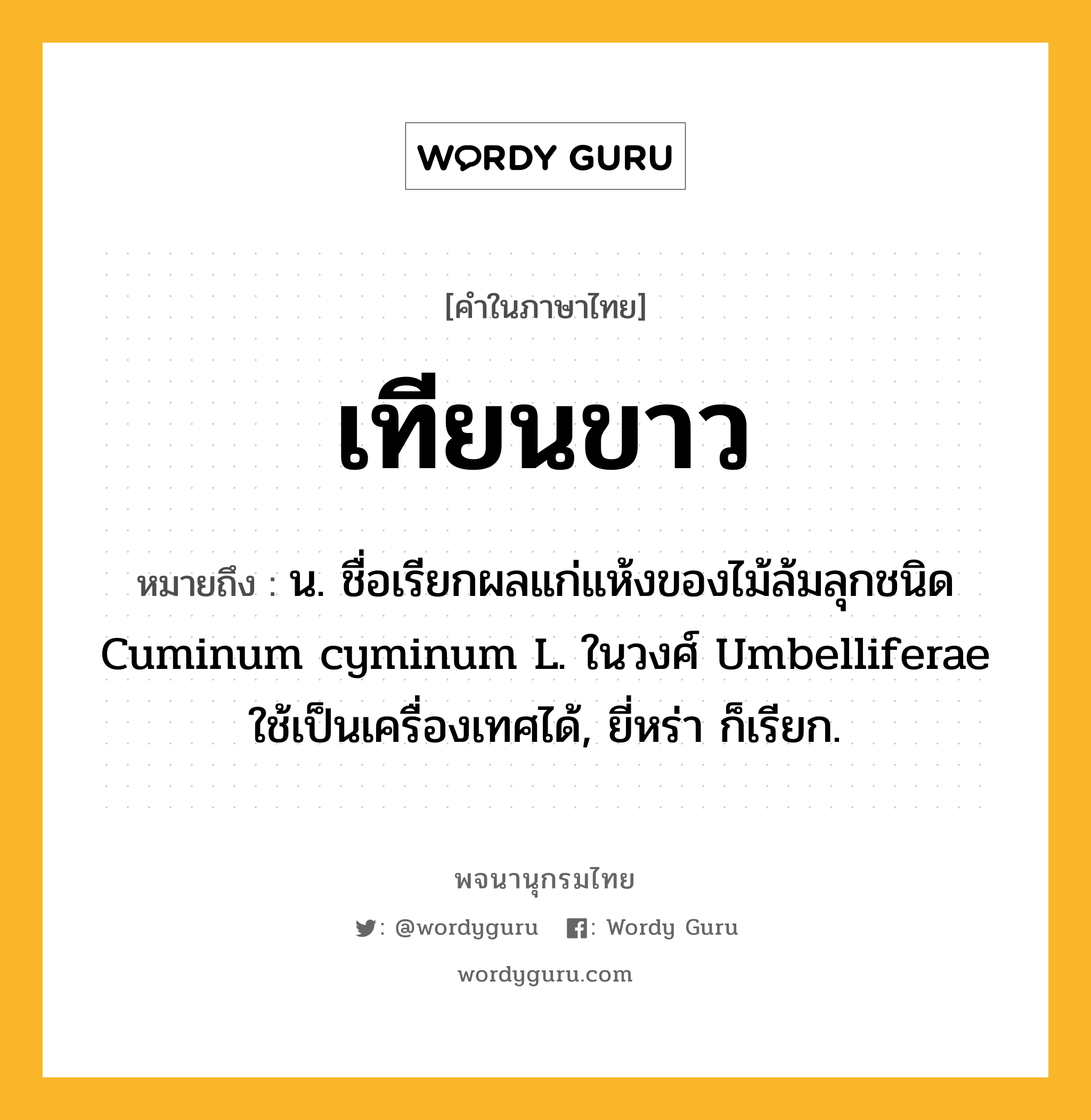 เทียนขาว หมายถึงอะไร?, คำในภาษาไทย เทียนขาว หมายถึง น. ชื่อเรียกผลแก่แห้งของไม้ล้มลุกชนิด Cuminum cyminum L. ในวงศ์ Umbelliferae ใช้เป็นเครื่องเทศได้, ยี่หร่า ก็เรียก.