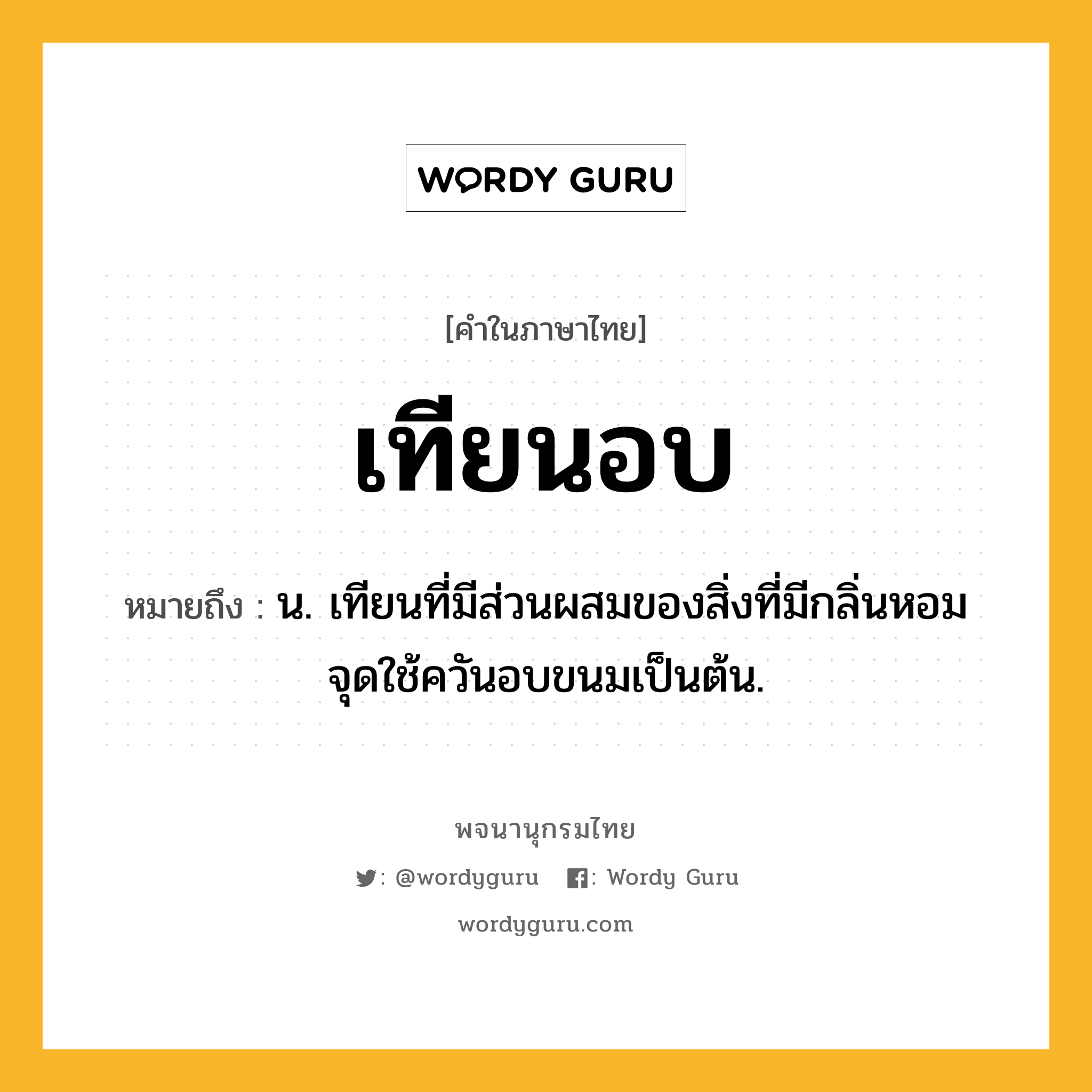 เทียนอบ หมายถึงอะไร?, คำในภาษาไทย เทียนอบ หมายถึง น. เทียนที่มีส่วนผสมของสิ่งที่มีกลิ่นหอม จุดใช้ควันอบขนมเป็นต้น.