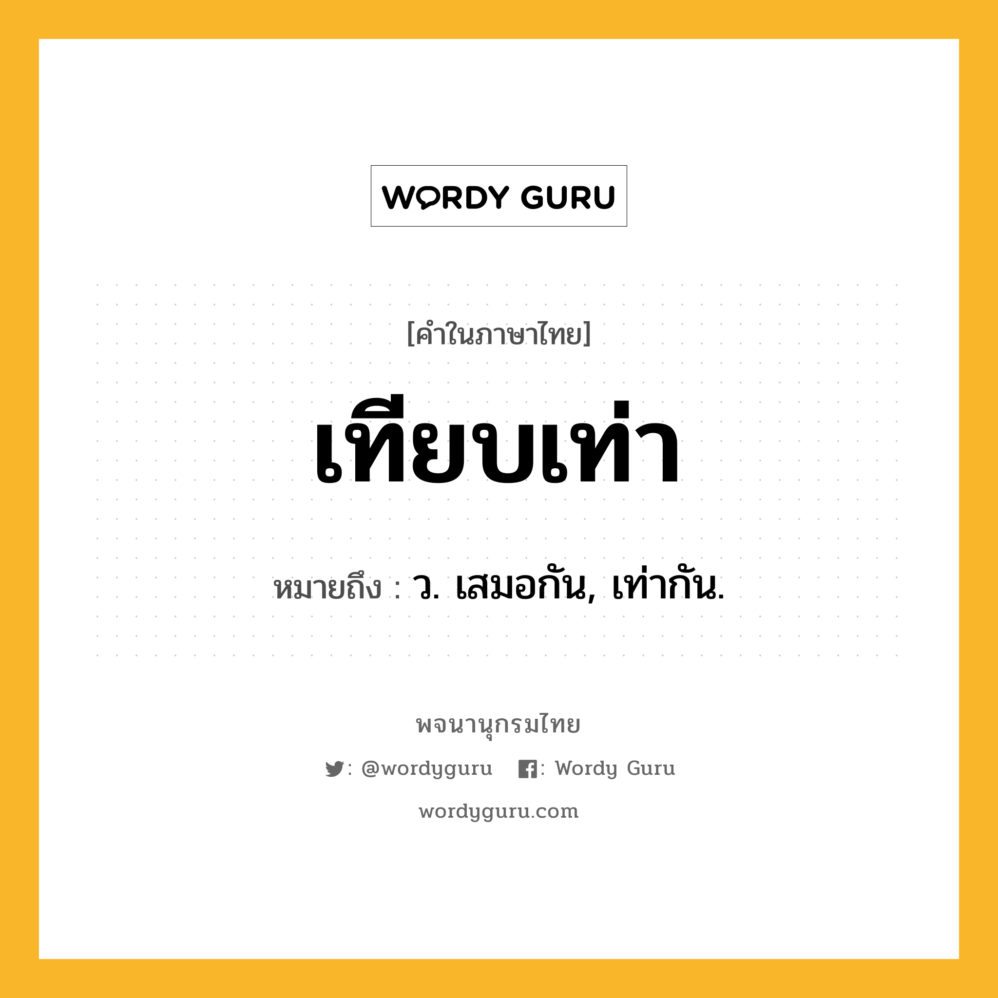 เทียบเท่า หมายถึงอะไร?, คำในภาษาไทย เทียบเท่า หมายถึง ว. เสมอกัน, เท่ากัน.