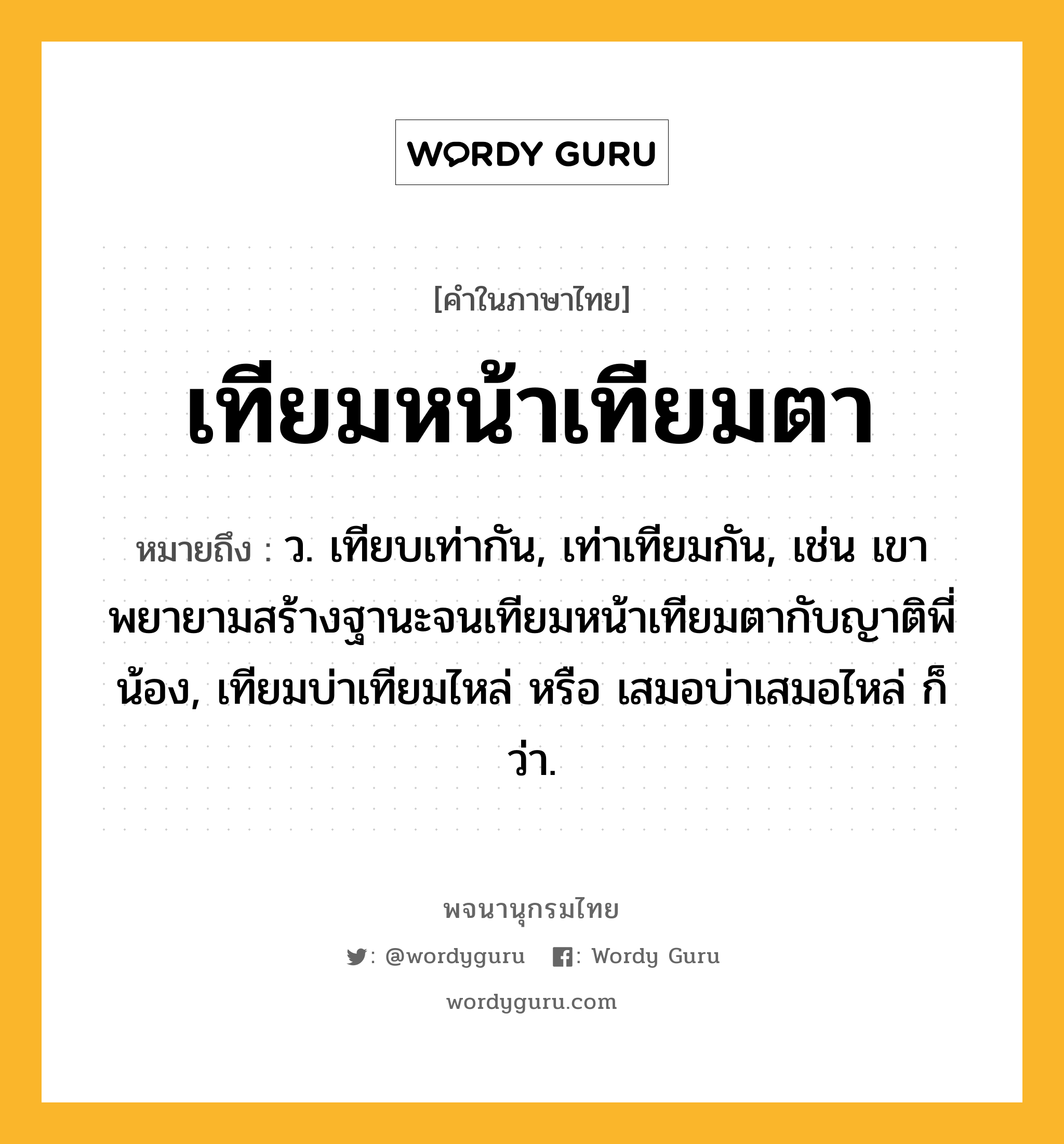 เทียมหน้าเทียมตา ความหมาย หมายถึงอะไร?, คำในภาษาไทย เทียมหน้าเทียมตา หมายถึง ว. เทียบเท่ากัน, เท่าเทียมกัน, เช่น เขาพยายามสร้างฐานะจนเทียมหน้าเทียมตากับญาติพี่น้อง, เทียมบ่าเทียมไหล่ หรือ เสมอบ่าเสมอไหล่ ก็ว่า.