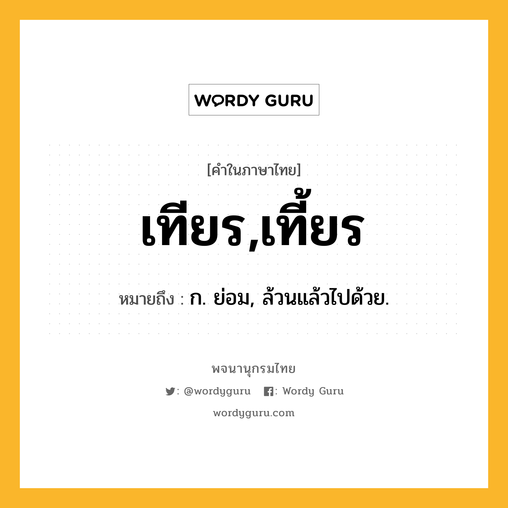 เทียร,เที้ยร หมายถึงอะไร?, คำในภาษาไทย เทียร,เที้ยร หมายถึง ก. ย่อม, ล้วนแล้วไปด้วย.