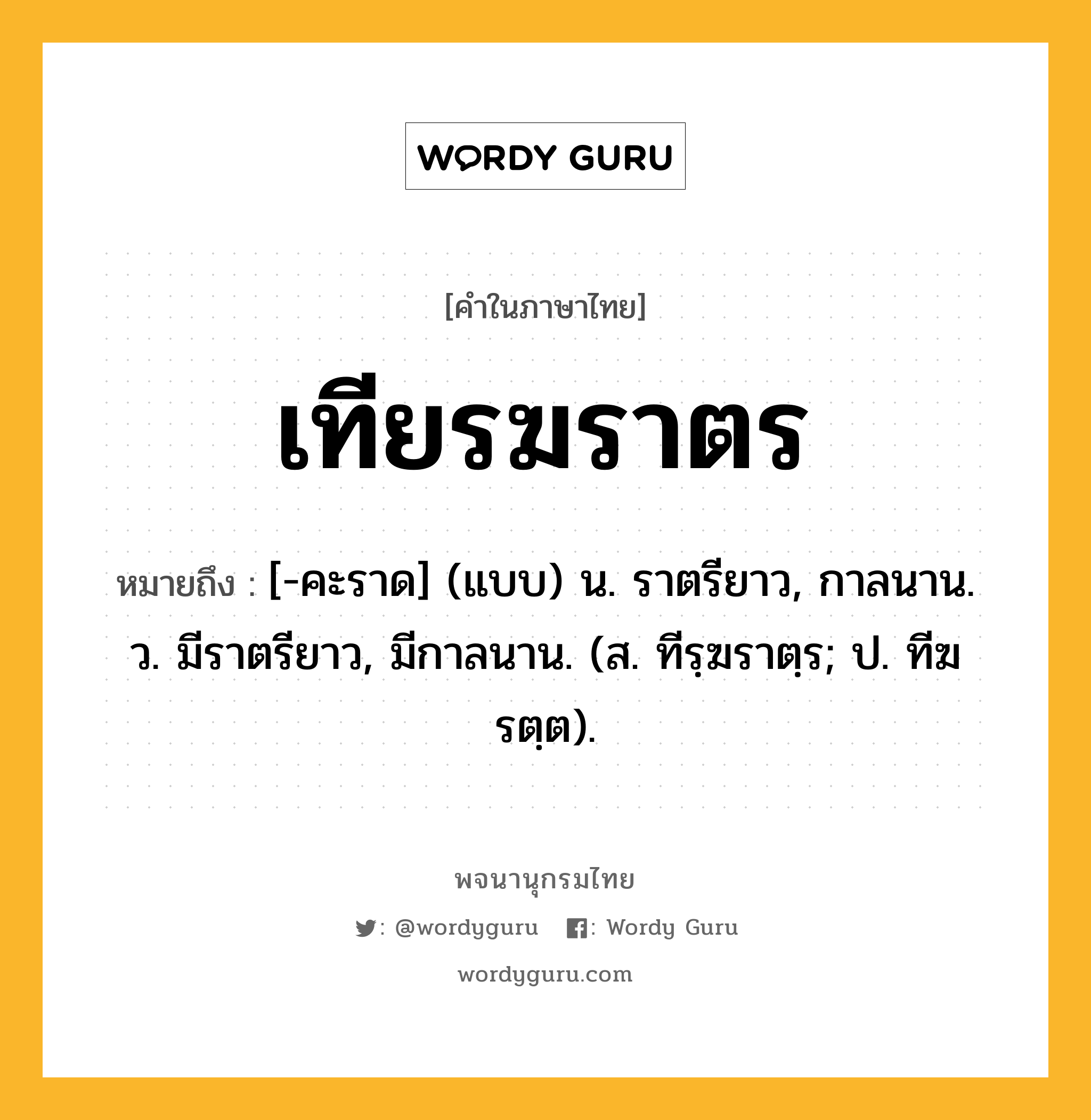 เทียรฆราตร หมายถึงอะไร?, คำในภาษาไทย เทียรฆราตร หมายถึง [-คะราด] (แบบ) น. ราตรียาว, กาลนาน. ว. มีราตรียาว, มีกาลนาน. (ส. ทีรฺฆราตฺร; ป. ทีฆรตฺต).