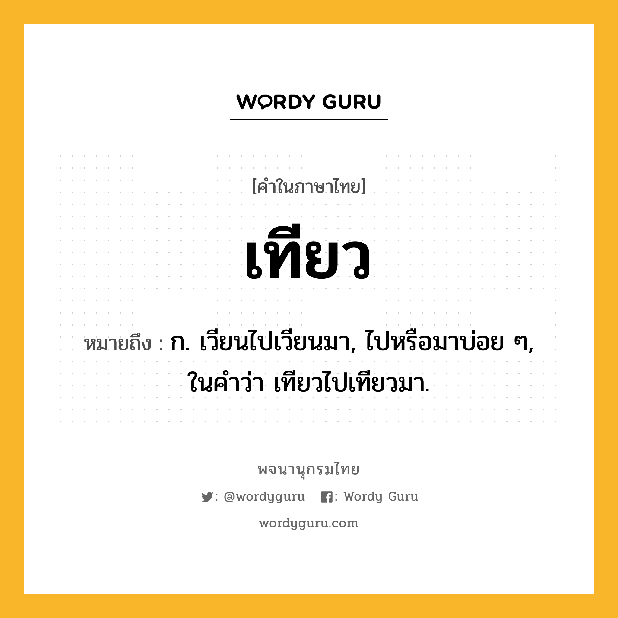 เทียว หมายถึงอะไร?, คำในภาษาไทย เทียว หมายถึง ก. เวียนไปเวียนมา, ไปหรือมาบ่อย ๆ, ในคําว่า เทียวไปเทียวมา.