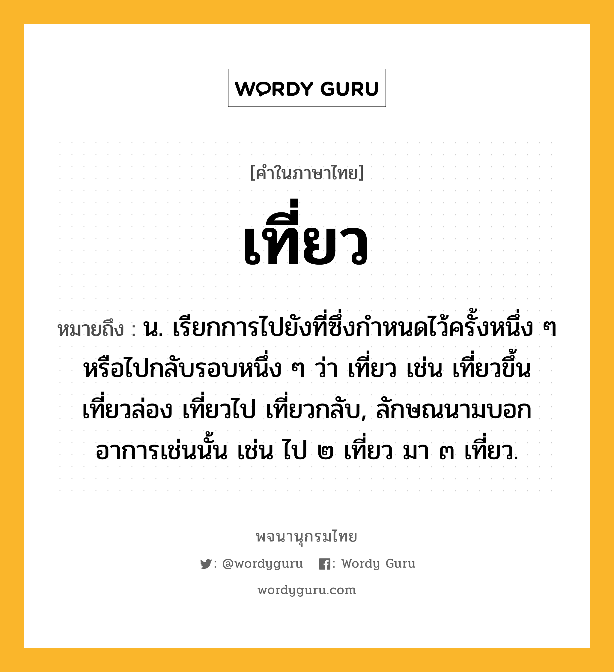 เที่ยว หมายถึงอะไร?, คำในภาษาไทย เที่ยว หมายถึง น. เรียกการไปยังที่ซึ่งกําหนดไว้ครั้งหนึ่ง ๆ หรือไปกลับรอบหนึ่ง ๆ ว่า เที่ยว เช่น เที่ยวขึ้น เที่ยวล่อง เที่ยวไป เที่ยวกลับ, ลักษณนามบอกอาการเช่นนั้น เช่น ไป ๒ เที่ยว มา ๓ เที่ยว.