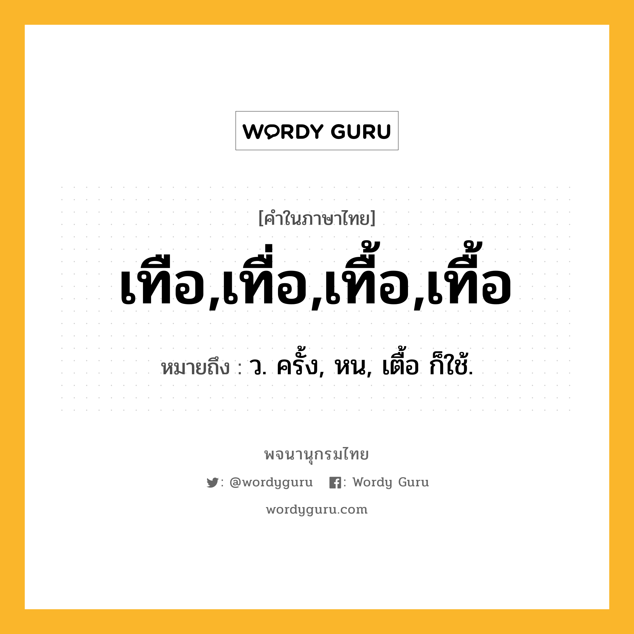 เทือ,เทื่อ,เทื้อ,เทื้อ หมายถึงอะไร?, คำในภาษาไทย เทือ,เทื่อ,เทื้อ,เทื้อ หมายถึง ว. ครั้ง, หน, เตื้อ ก็ใช้.