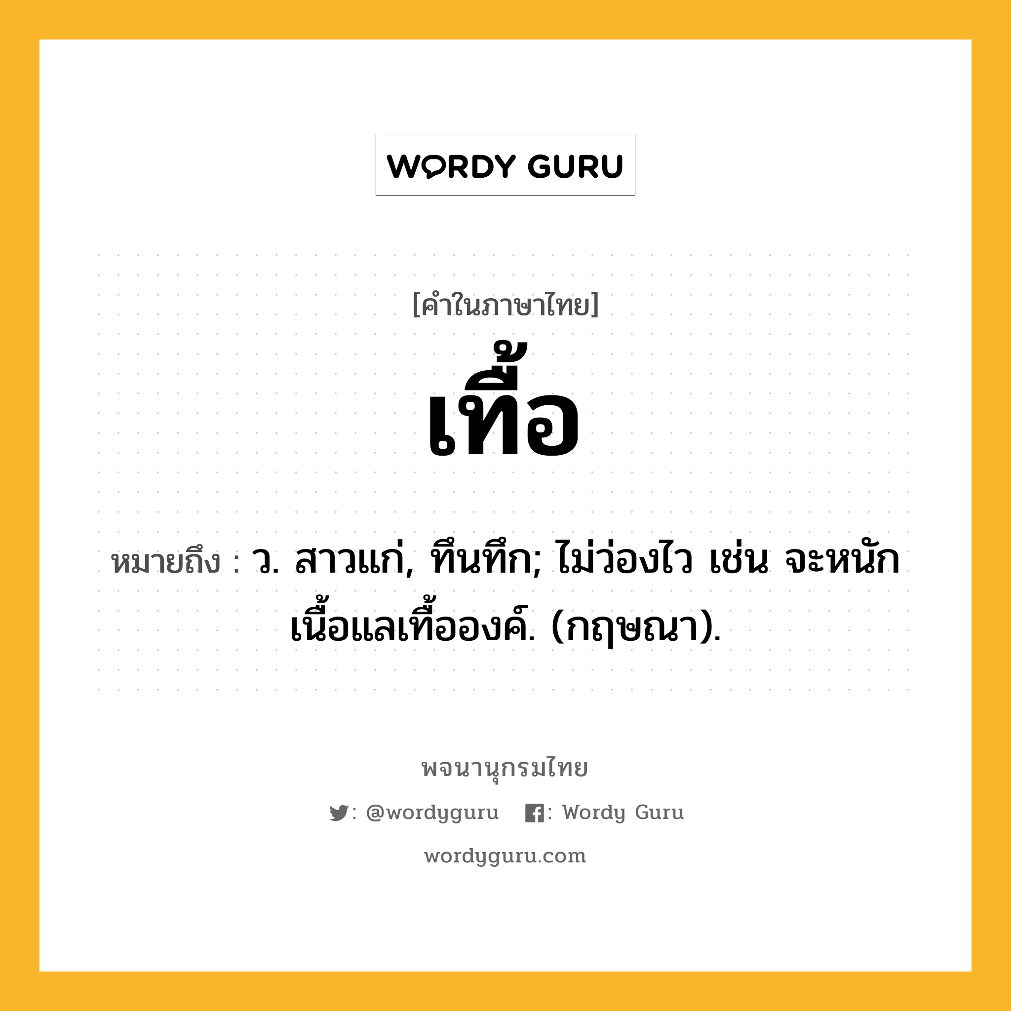 เทื้อ หมายถึงอะไร?, คำในภาษาไทย เทื้อ หมายถึง ว. สาวแก่, ทึนทึก; ไม่ว่องไว เช่น จะหนักเนื้อแลเทื้อองค์. (กฤษณา).