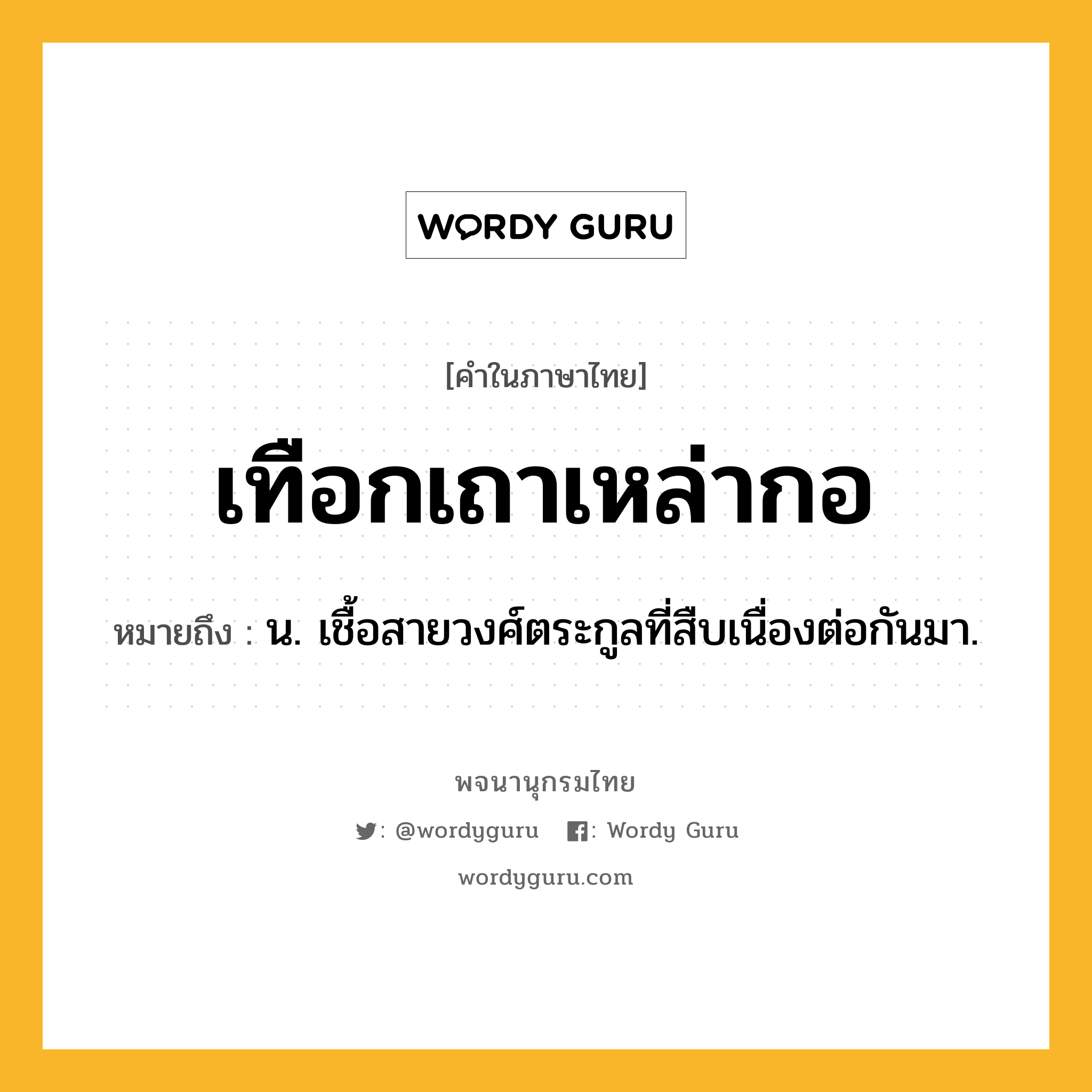 เทือกเถาเหล่ากอ ความหมาย หมายถึงอะไร?, คำในภาษาไทย เทือกเถาเหล่ากอ หมายถึง น. เชื้อสายวงศ์ตระกูลที่สืบเนื่องต่อกันมา.