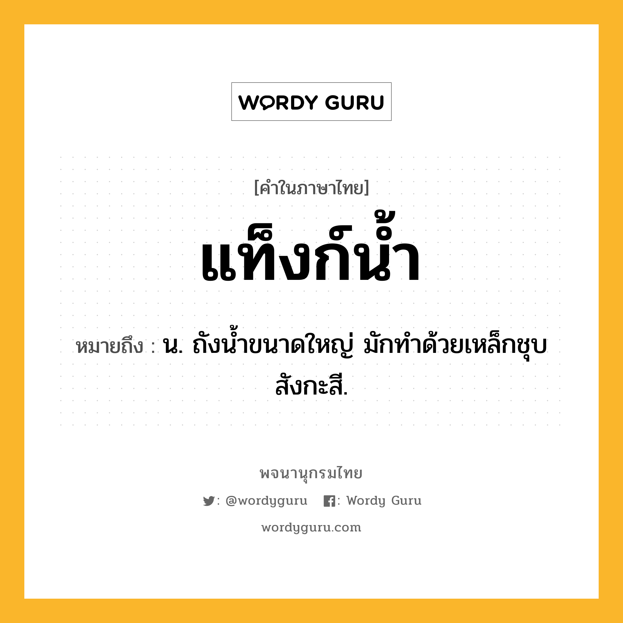 แท็งก์น้ำ หมายถึงอะไร?, คำในภาษาไทย แท็งก์น้ำ หมายถึง น. ถังนํ้าขนาดใหญ่ มักทําด้วยเหล็กชุบสังกะสี.