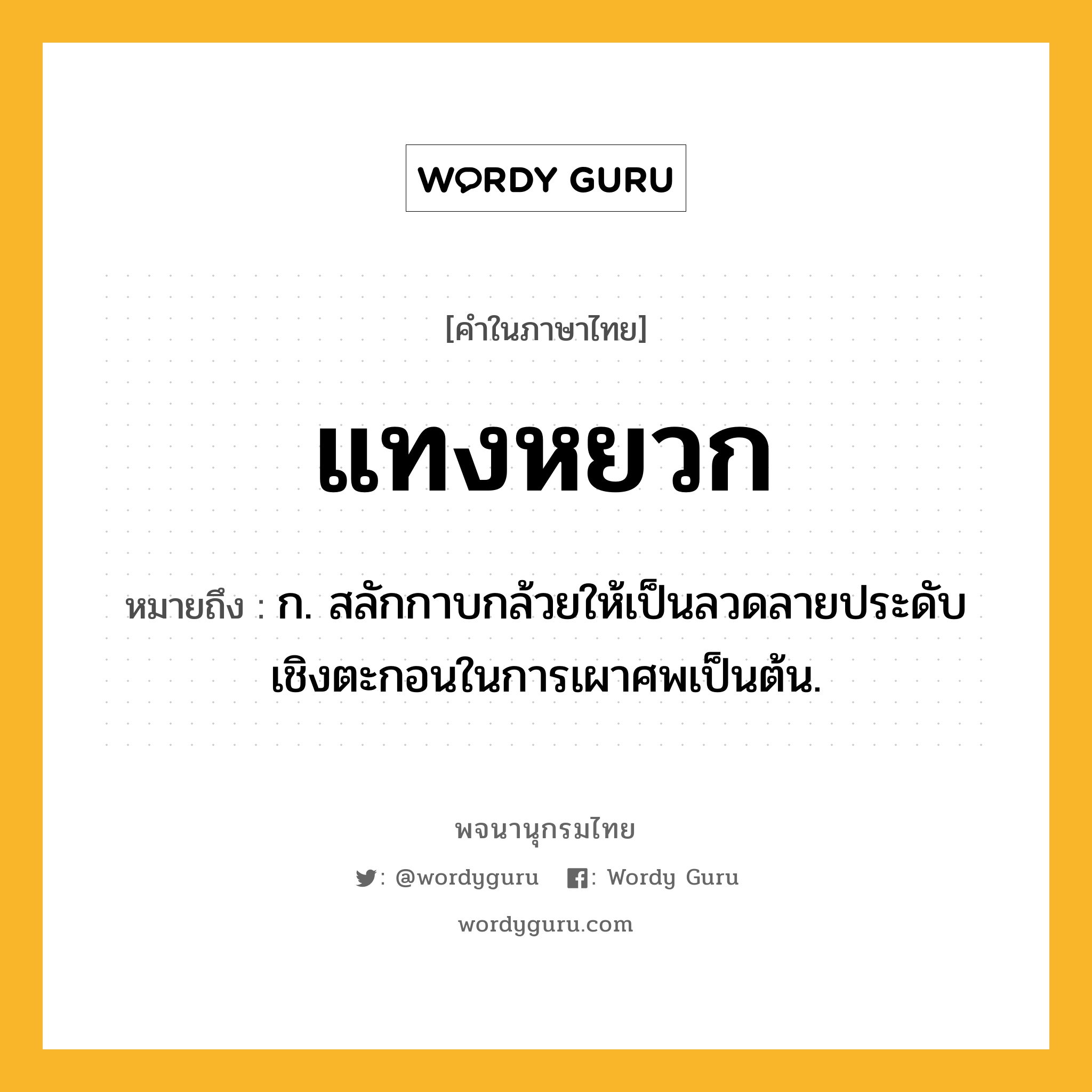 แทงหยวก หมายถึงอะไร?, คำในภาษาไทย แทงหยวก หมายถึง ก. สลักกาบกล้วยให้เป็นลวดลายประดับเชิงตะกอนในการเผาศพเป็นต้น.