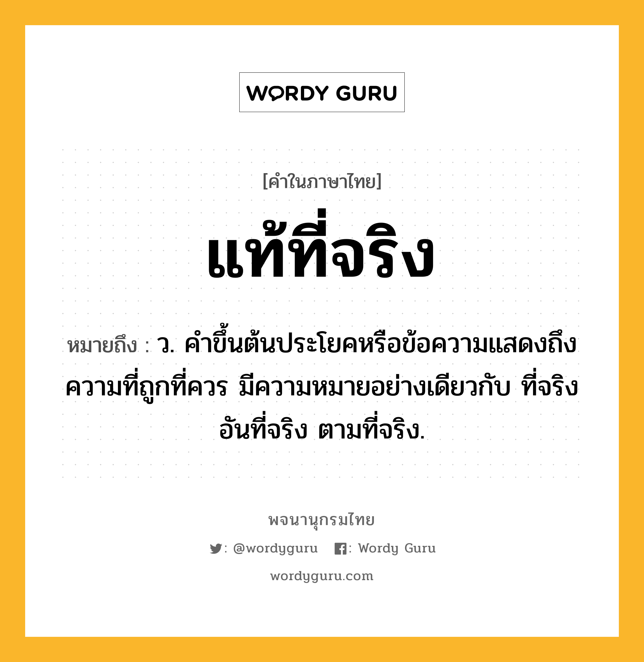 แท้ที่จริง หมายถึงอะไร?, คำในภาษาไทย แท้ที่จริง หมายถึง ว. คําขึ้นต้นประโยคหรือข้อความแสดงถึงความที่ถูกที่ควร มีความหมายอย่างเดียวกับ ที่จริง อันที่จริง ตามที่จริง.