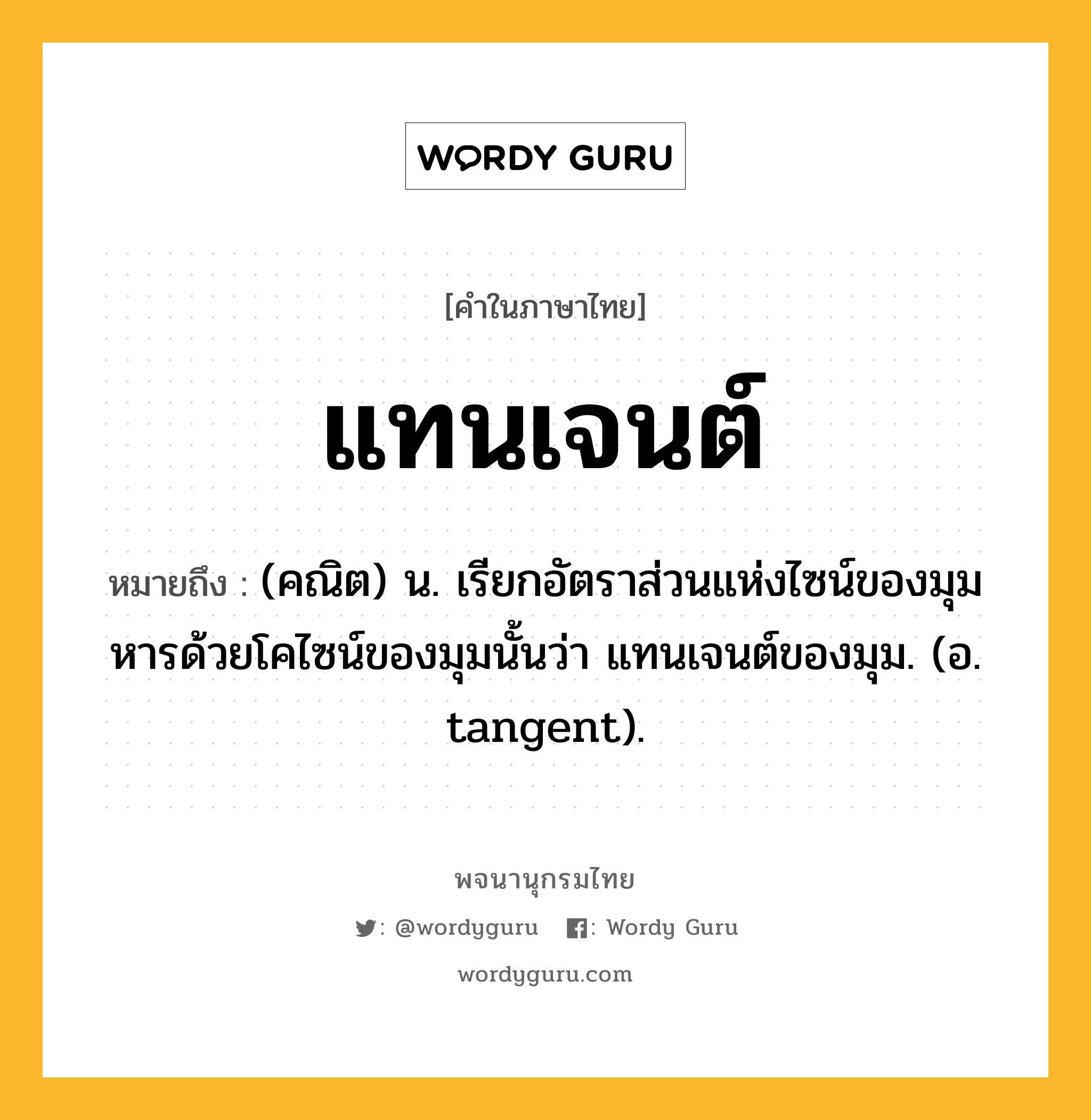 แทนเจนต์ หมายถึงอะไร?, คำในภาษาไทย แทนเจนต์ หมายถึง (คณิต) น. เรียกอัตราส่วนแห่งไซน์ของมุมหารด้วยโคไซน์ของมุมนั้นว่า แทนเจนต์ของมุม. (อ. tangent).