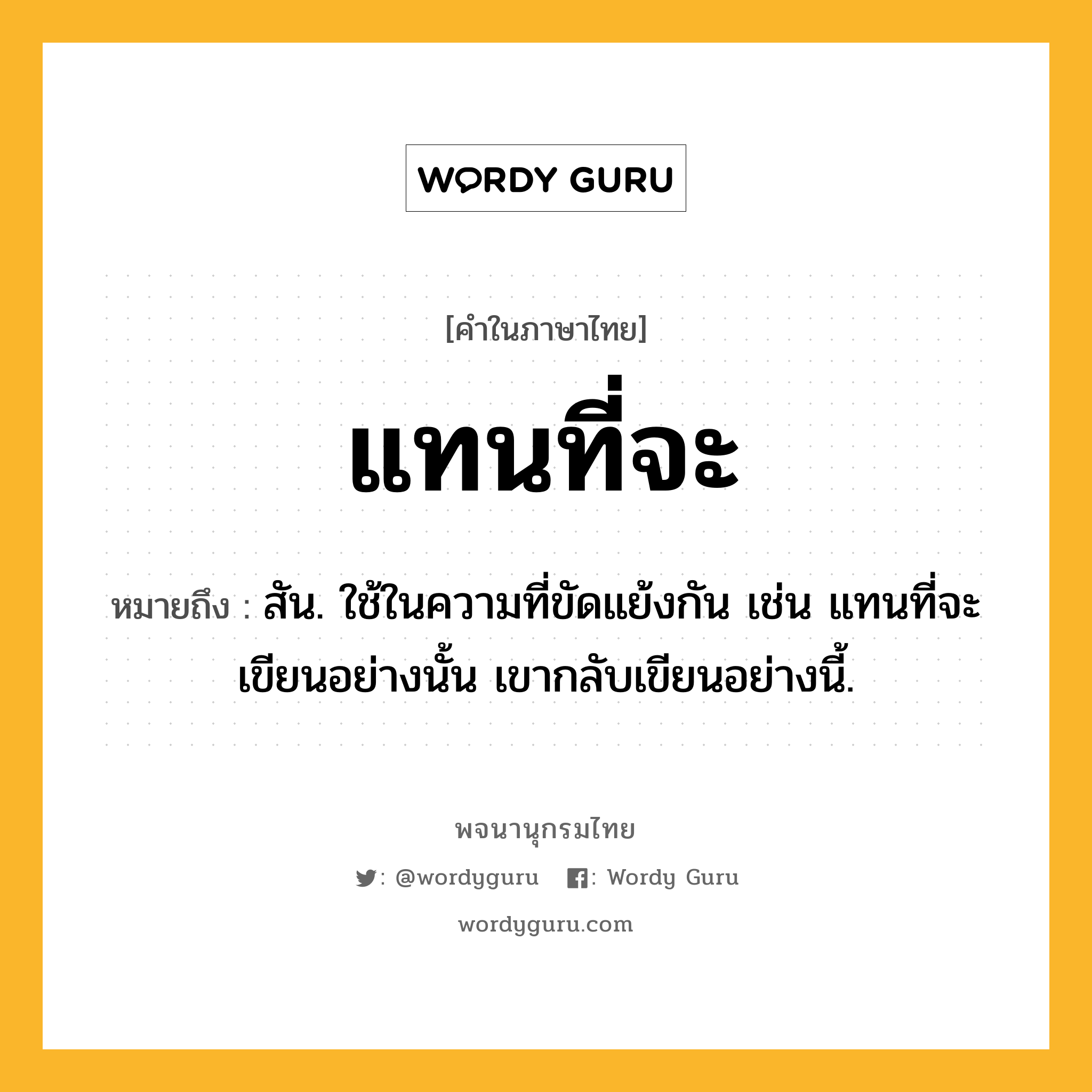 แทนที่จะ ความหมาย หมายถึงอะไร?, คำในภาษาไทย แทนที่จะ หมายถึง สัน. ใช้ในความที่ขัดแย้งกัน เช่น แทนที่จะเขียนอย่างนั้น เขากลับเขียนอย่างนี้.