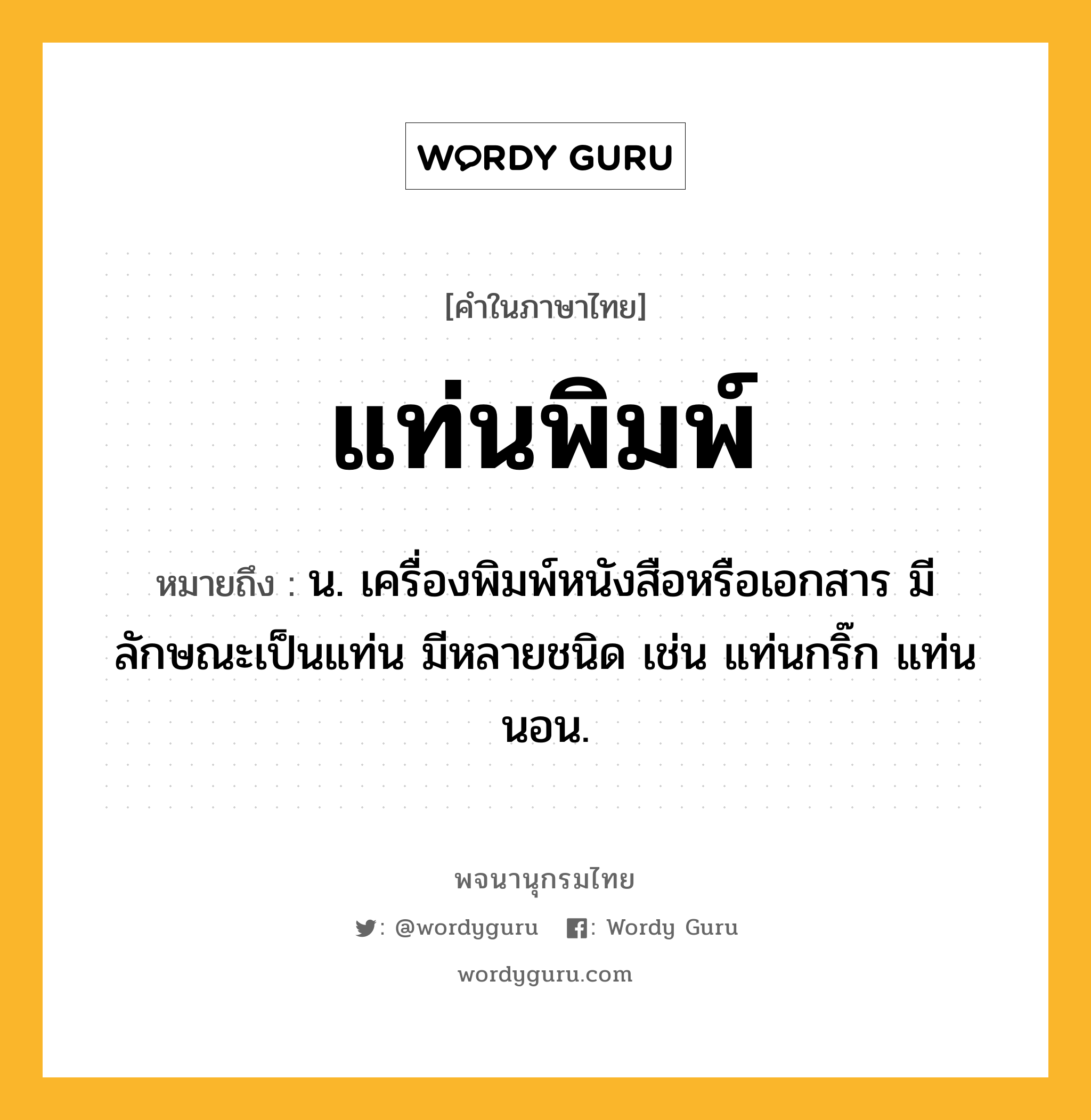 แท่นพิมพ์ หมายถึงอะไร?, คำในภาษาไทย แท่นพิมพ์ หมายถึง น. เครื่องพิมพ์หนังสือหรือเอกสาร มีลักษณะเป็นแท่น มีหลายชนิด เช่น แท่นกริ๊ก แท่นนอน.