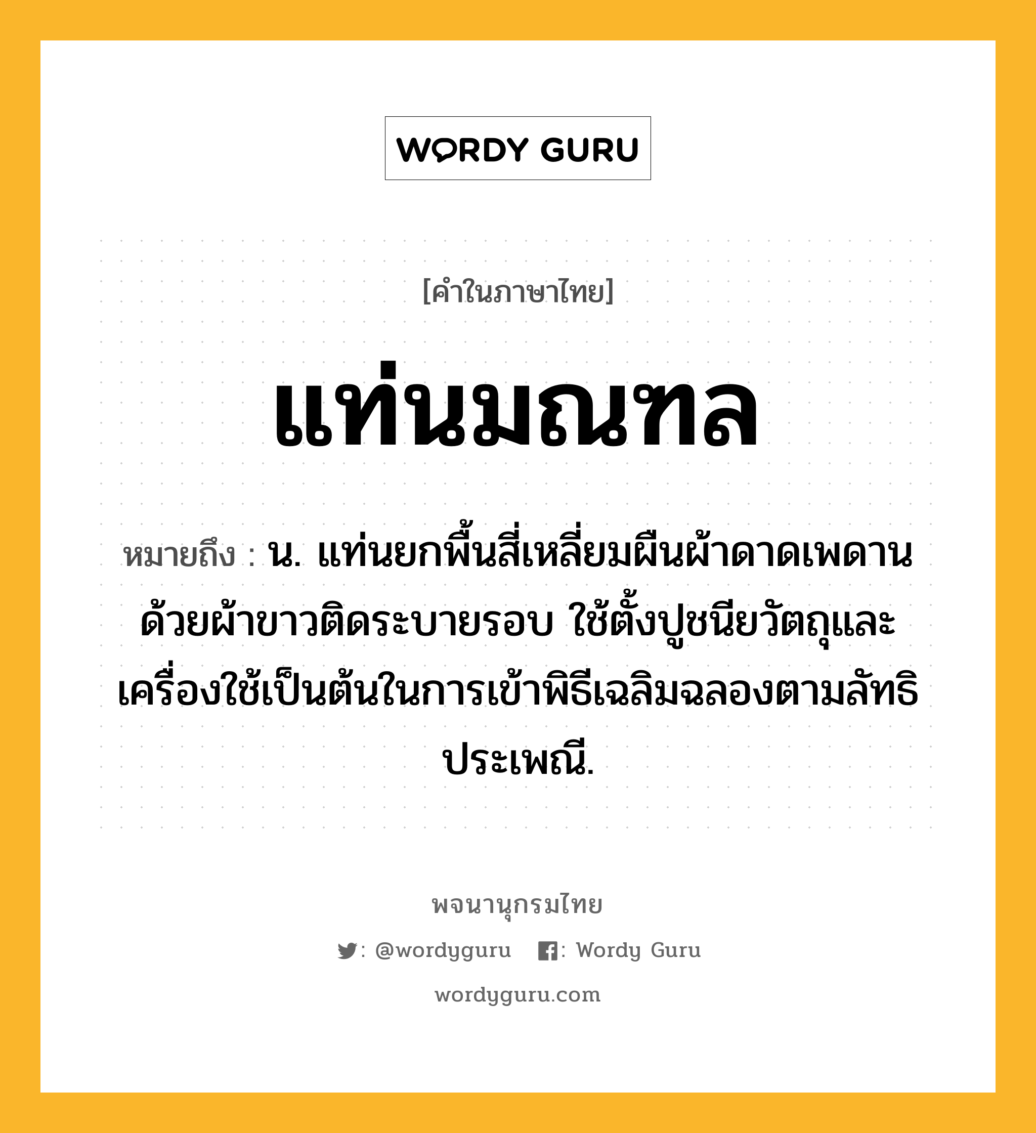 แท่นมณฑล หมายถึงอะไร?, คำในภาษาไทย แท่นมณฑล หมายถึง น. แท่นยกพื้นสี่เหลี่ยมผืนผ้าดาดเพดานด้วยผ้าขาวติดระบายรอบ ใช้ตั้งปูชนียวัตถุและเครื่องใช้เป็นต้นในการเข้าพิธีเฉลิมฉลองตามลัทธิประเพณี.