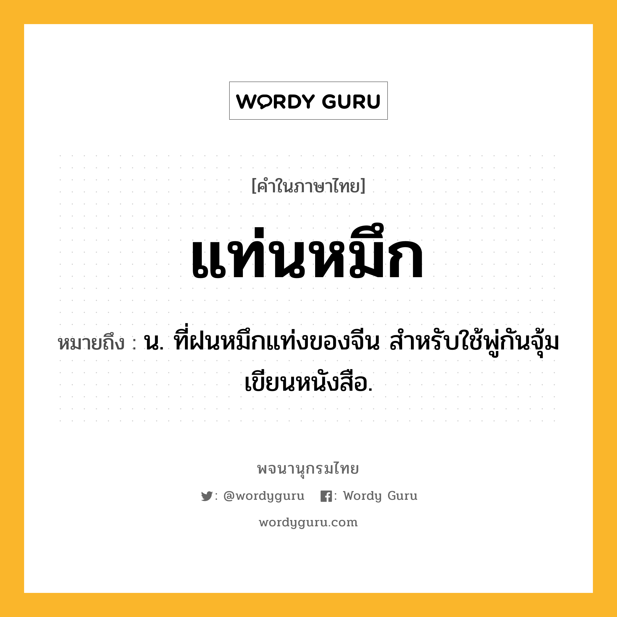 แท่นหมึก หมายถึงอะไร?, คำในภาษาไทย แท่นหมึก หมายถึง น. ที่ฝนหมึกแท่งของจีน สําหรับใช้พู่กันจุ้มเขียนหนังสือ.