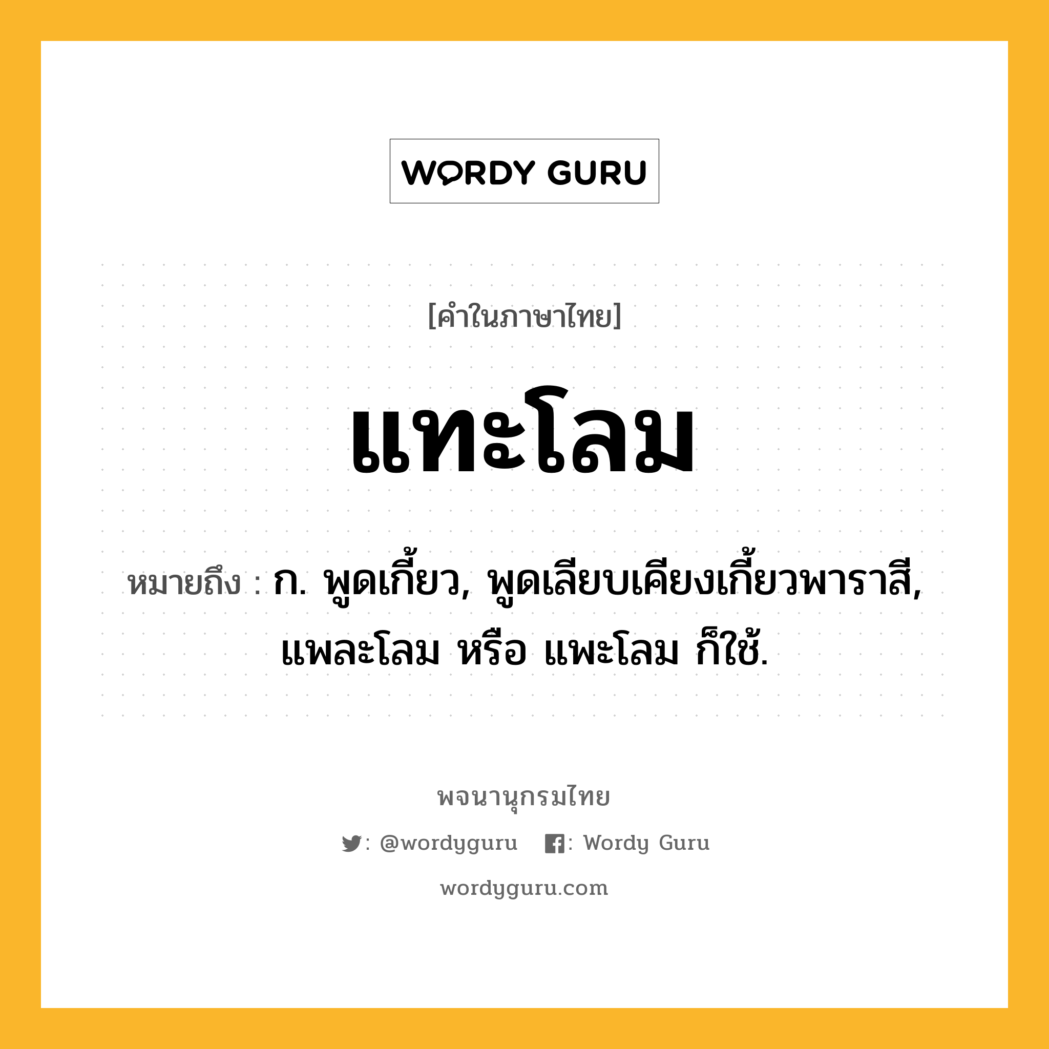 แทะโลม หมายถึงอะไร?, คำในภาษาไทย แทะโลม หมายถึง ก. พูดเกี้ยว, พูดเลียบเคียงเกี้ยวพาราสี, แพละโลม หรือ แพะโลม ก็ใช้.