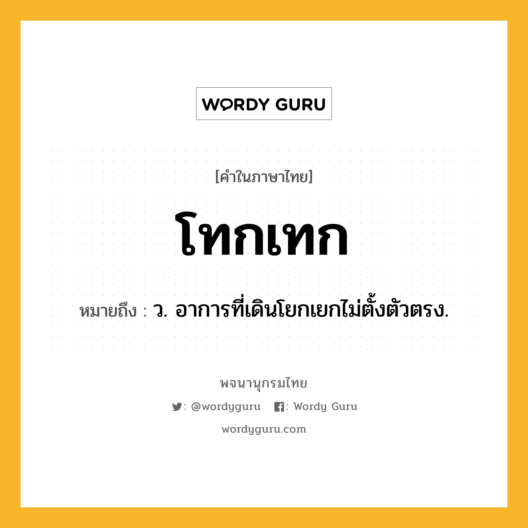 โทกเทก หมายถึงอะไร?, คำในภาษาไทย โทกเทก หมายถึง ว. อาการที่เดินโยกเยกไม่ตั้งตัวตรง.