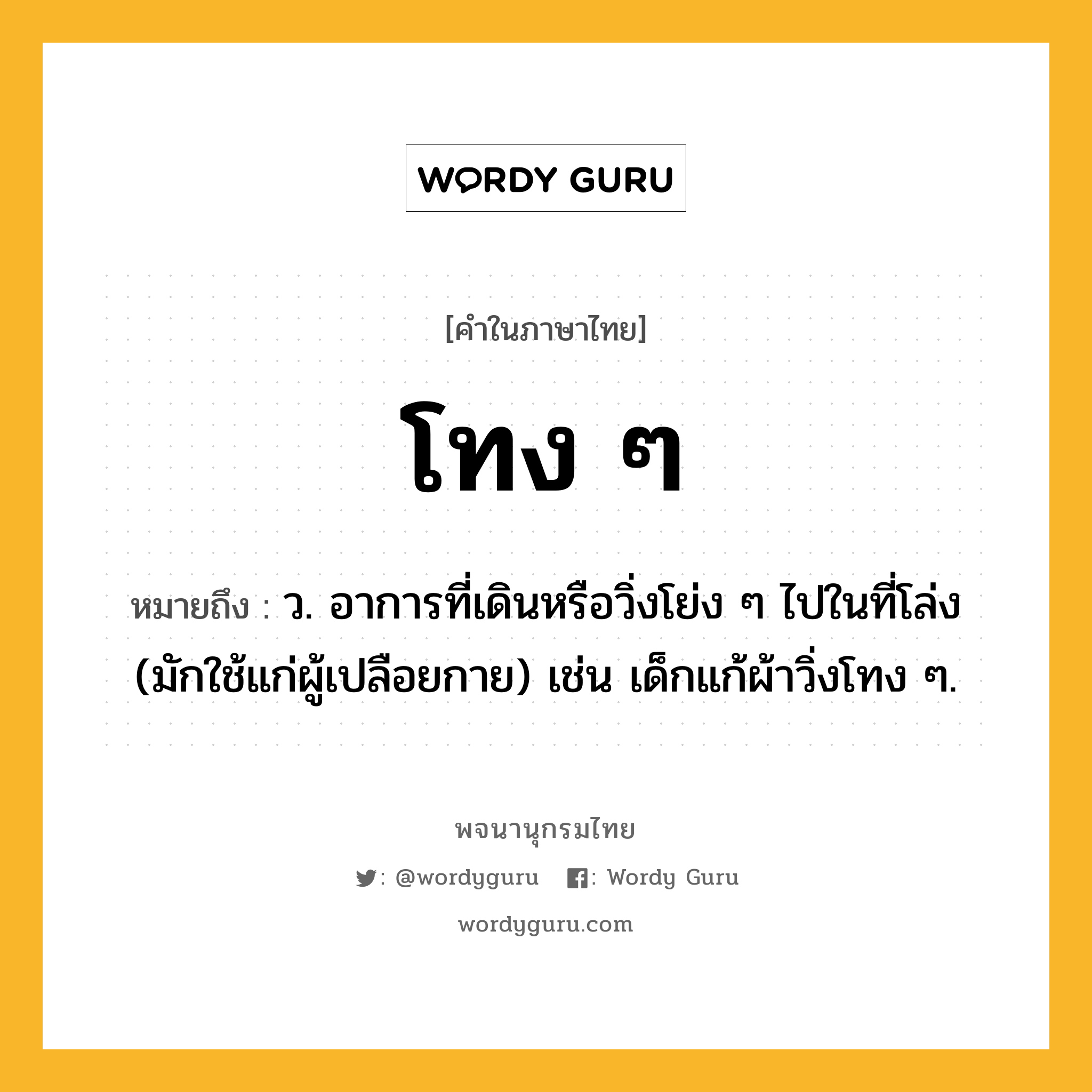 โทง ๆ หมายถึงอะไร?, คำในภาษาไทย โทง ๆ หมายถึง ว. อาการที่เดินหรือวิ่งโย่ง ๆ ไปในที่โล่ง (มักใช้แก่ผู้เปลือยกาย) เช่น เด็กแก้ผ้าวิ่งโทง ๆ.