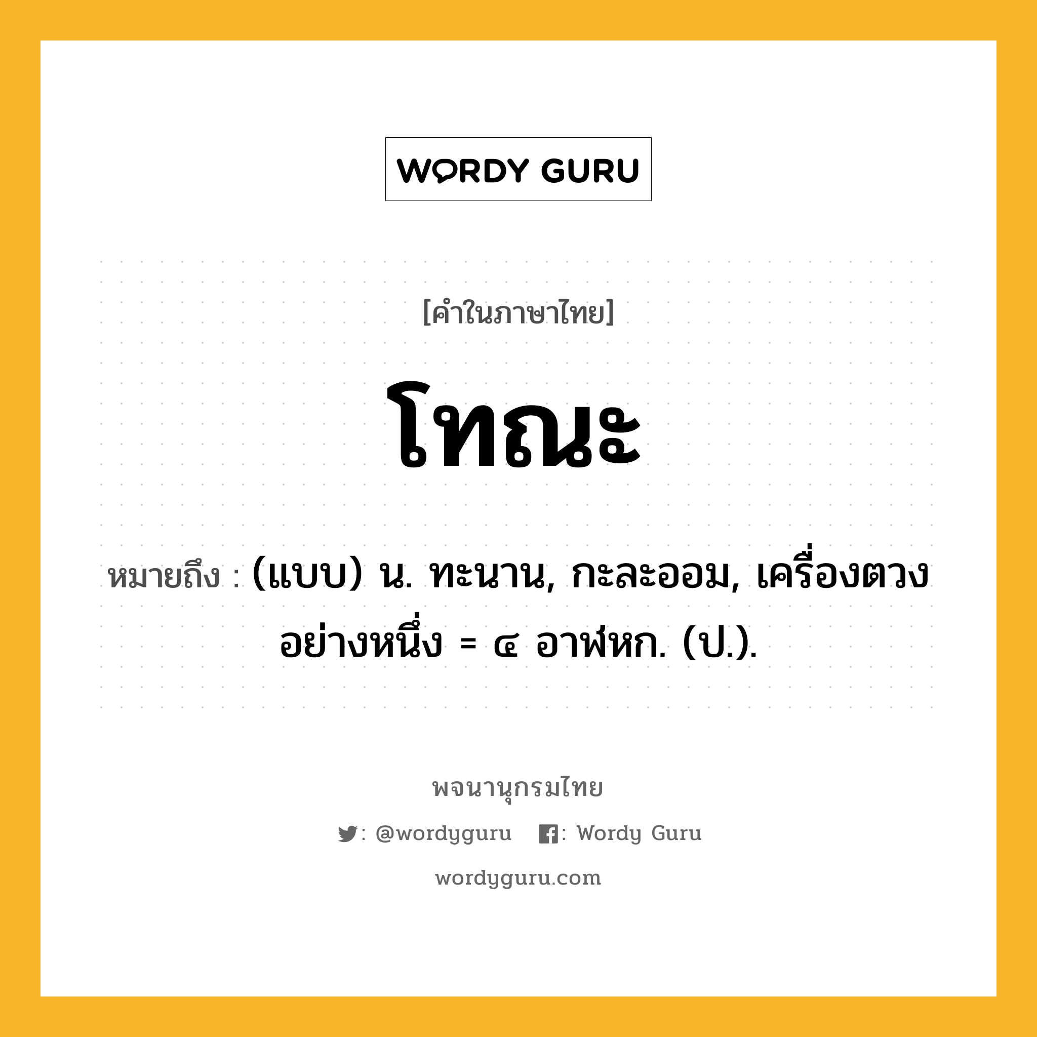 โทณะ หมายถึงอะไร?, คำในภาษาไทย โทณะ หมายถึง (แบบ) น. ทะนาน, กะละออม, เครื่องตวงอย่างหนึ่ง = ๔ อาฬหก. (ป.).