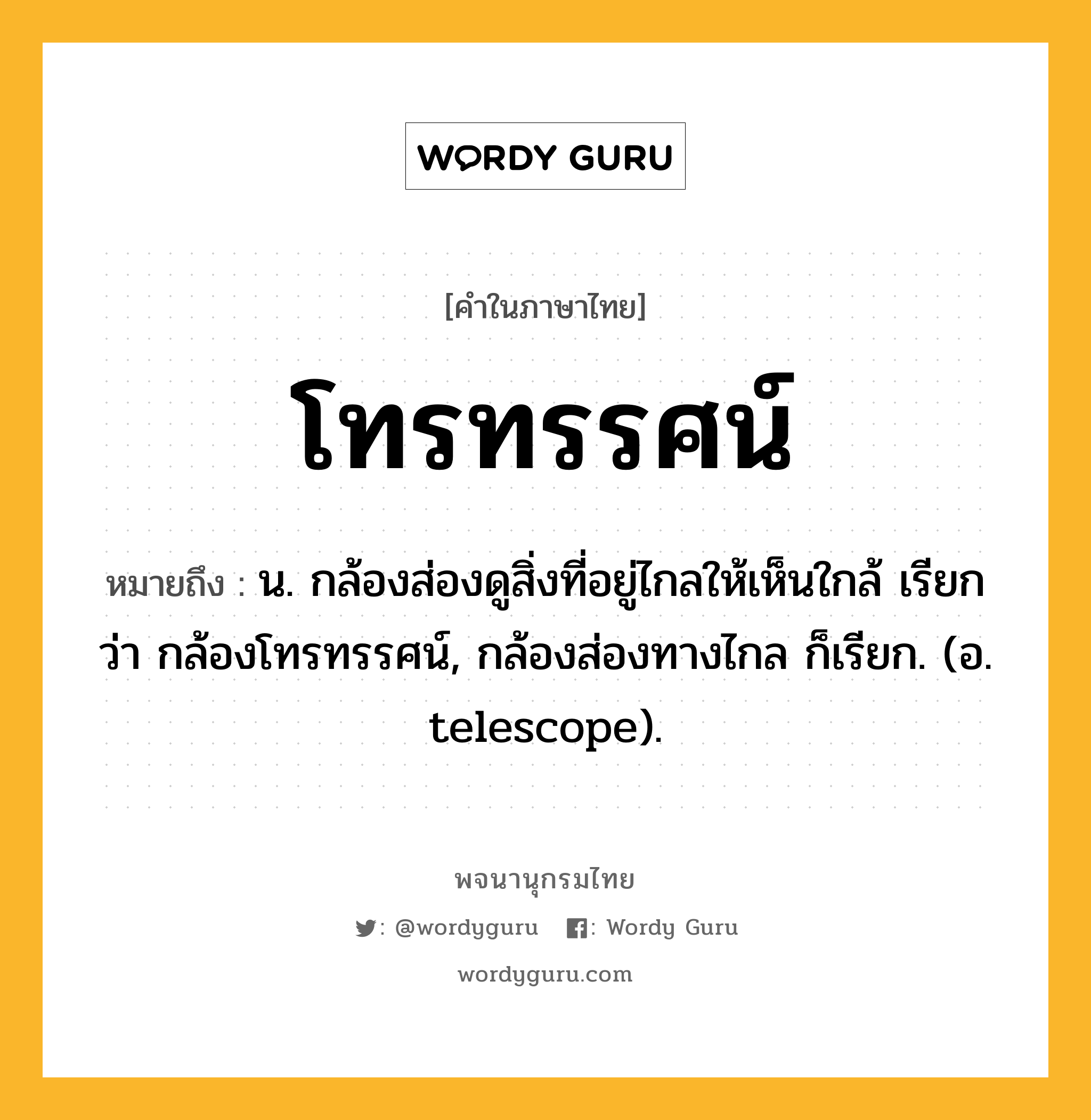 โทรทรรศน์ ความหมาย หมายถึงอะไร?, คำในภาษาไทย โทรทรรศน์ หมายถึง น. กล้องส่องดูสิ่งที่อยู่ไกลให้เห็นใกล้ เรียกว่า กล้องโทรทรรศน์, กล้องส่องทางไกล ก็เรียก. (อ. telescope).