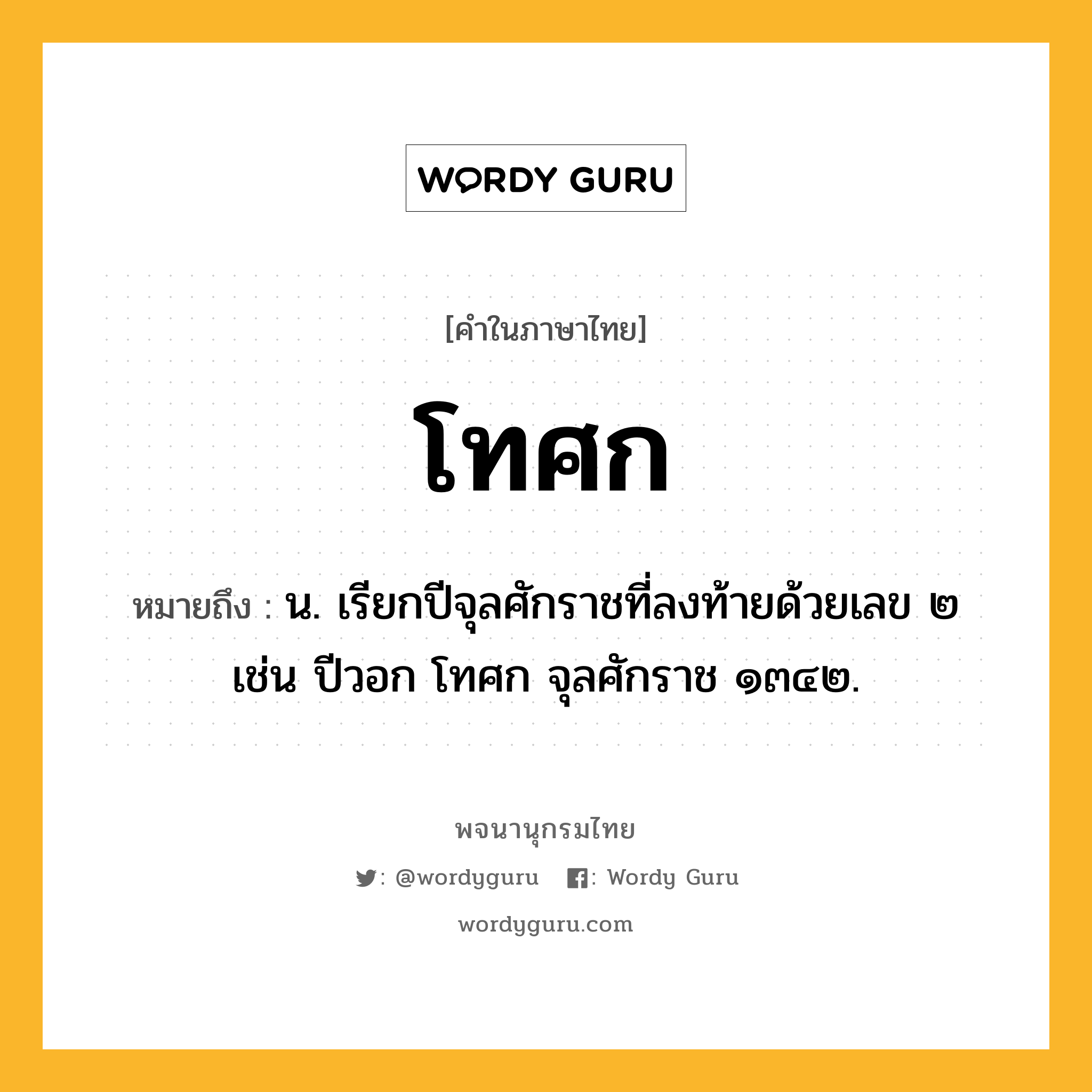 โทศก หมายถึงอะไร?, คำในภาษาไทย โทศก หมายถึง น. เรียกปีจุลศักราชที่ลงท้ายด้วยเลข ๒ เช่น ปีวอก โทศก จุลศักราช ๑๓๔๒.