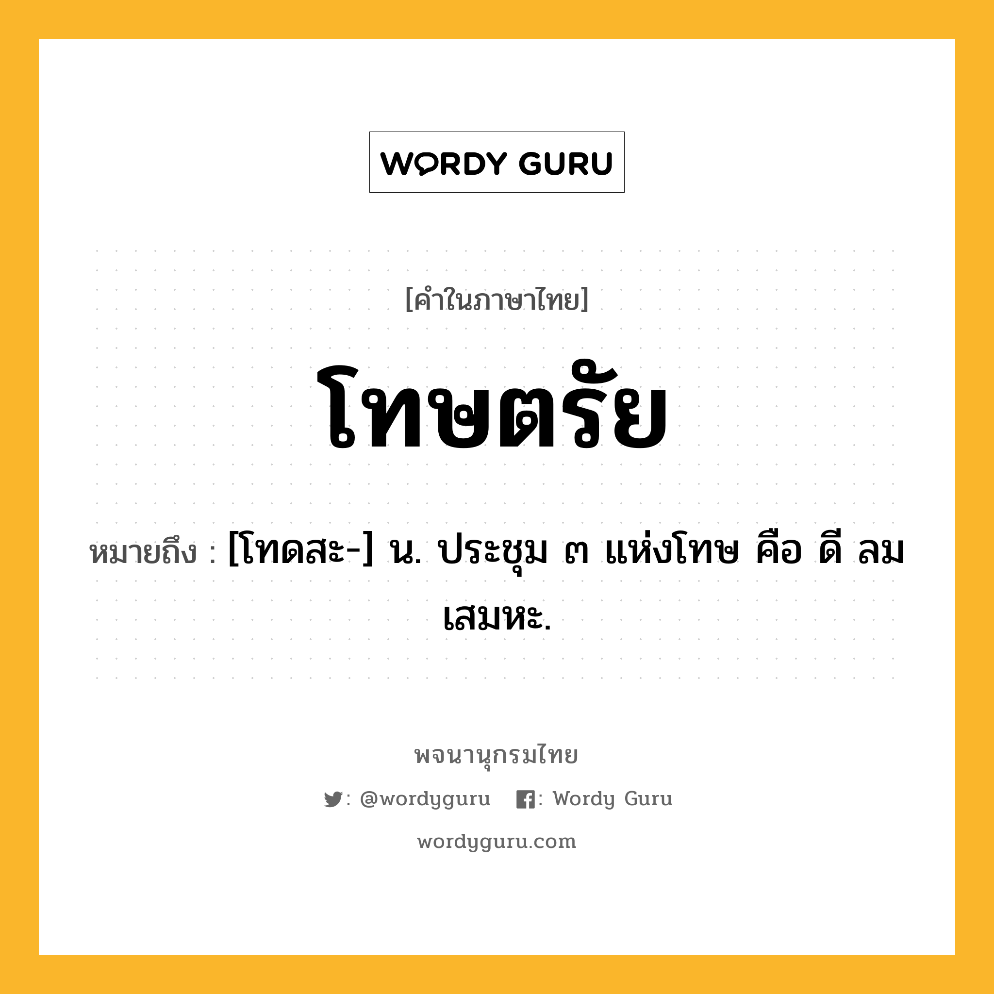 โทษตรัย หมายถึงอะไร?, คำในภาษาไทย โทษตรัย หมายถึง [โทดสะ-] น. ประชุม ๓ แห่งโทษ คือ ดี ลม เสมหะ.