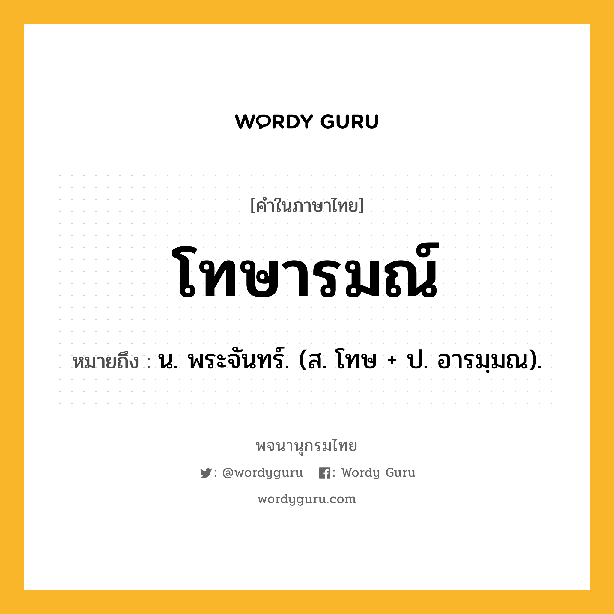 โทษารมณ์ ความหมาย หมายถึงอะไร?, คำในภาษาไทย โทษารมณ์ หมายถึง น. พระจันทร์. (ส. โทษ + ป. อารมฺมณ).