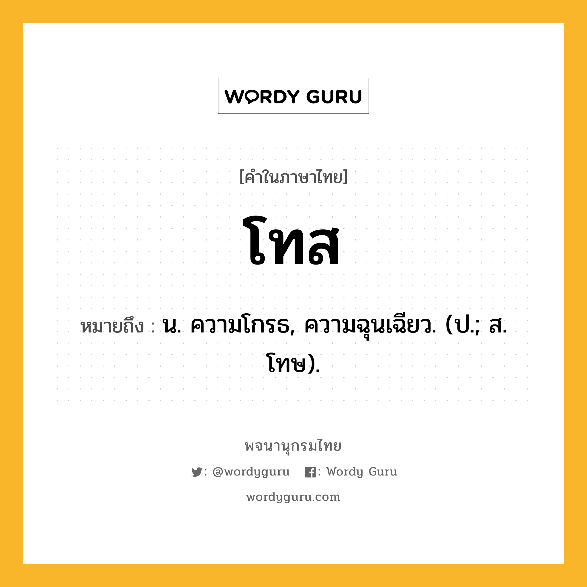 โทส หมายถึงอะไร?, คำในภาษาไทย โทส หมายถึง น. ความโกรธ, ความฉุนเฉียว. (ป.; ส. โทษ).