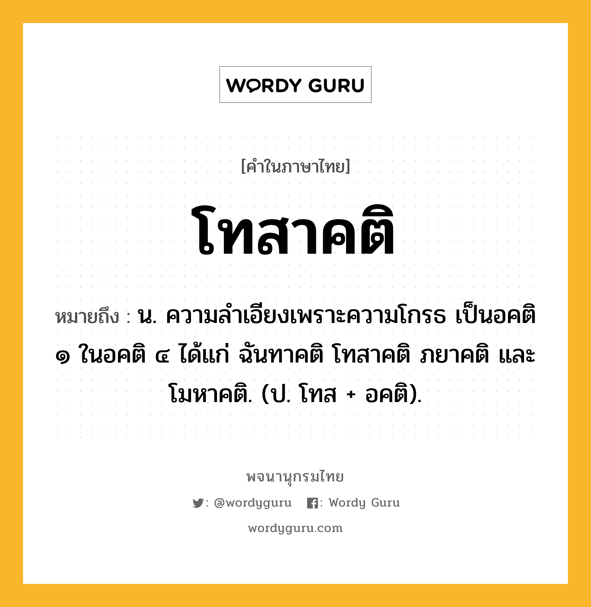 โทสาคติ หมายถึงอะไร?, คำในภาษาไทย โทสาคติ หมายถึง น. ความลําเอียงเพราะความโกรธ เป็นอคติ ๑ ในอคติ ๔ ได้แก่ ฉันทาคติ โทสาคติ ภยาคติ และโมหาคติ. (ป. โทส + อคติ).