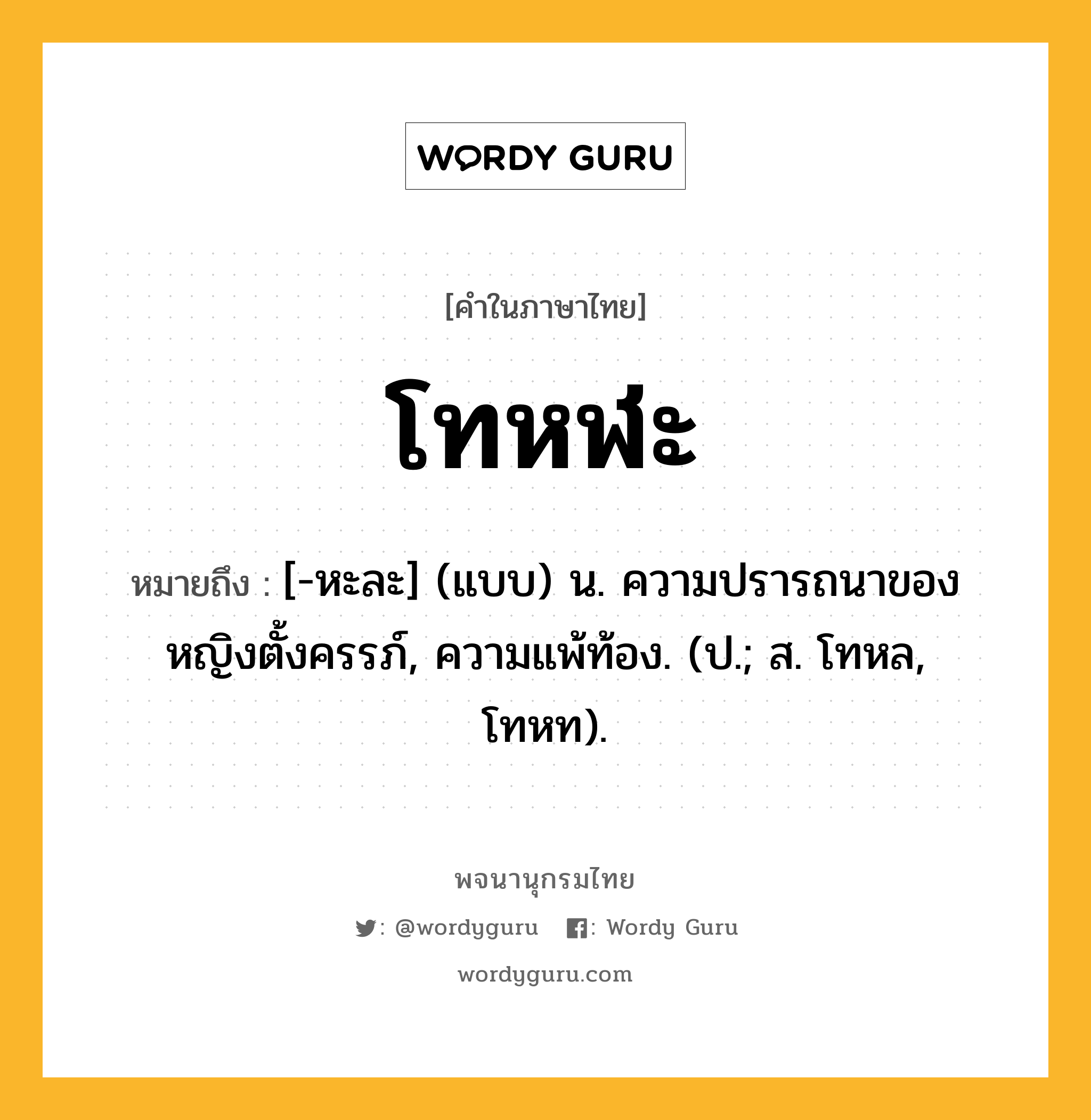 โทหฬะ หมายถึงอะไร?, คำในภาษาไทย โทหฬะ หมายถึง [-หะละ] (แบบ) น. ความปรารถนาของหญิงตั้งครรภ์, ความแพ้ท้อง. (ป.; ส. โทหล, โทหท).