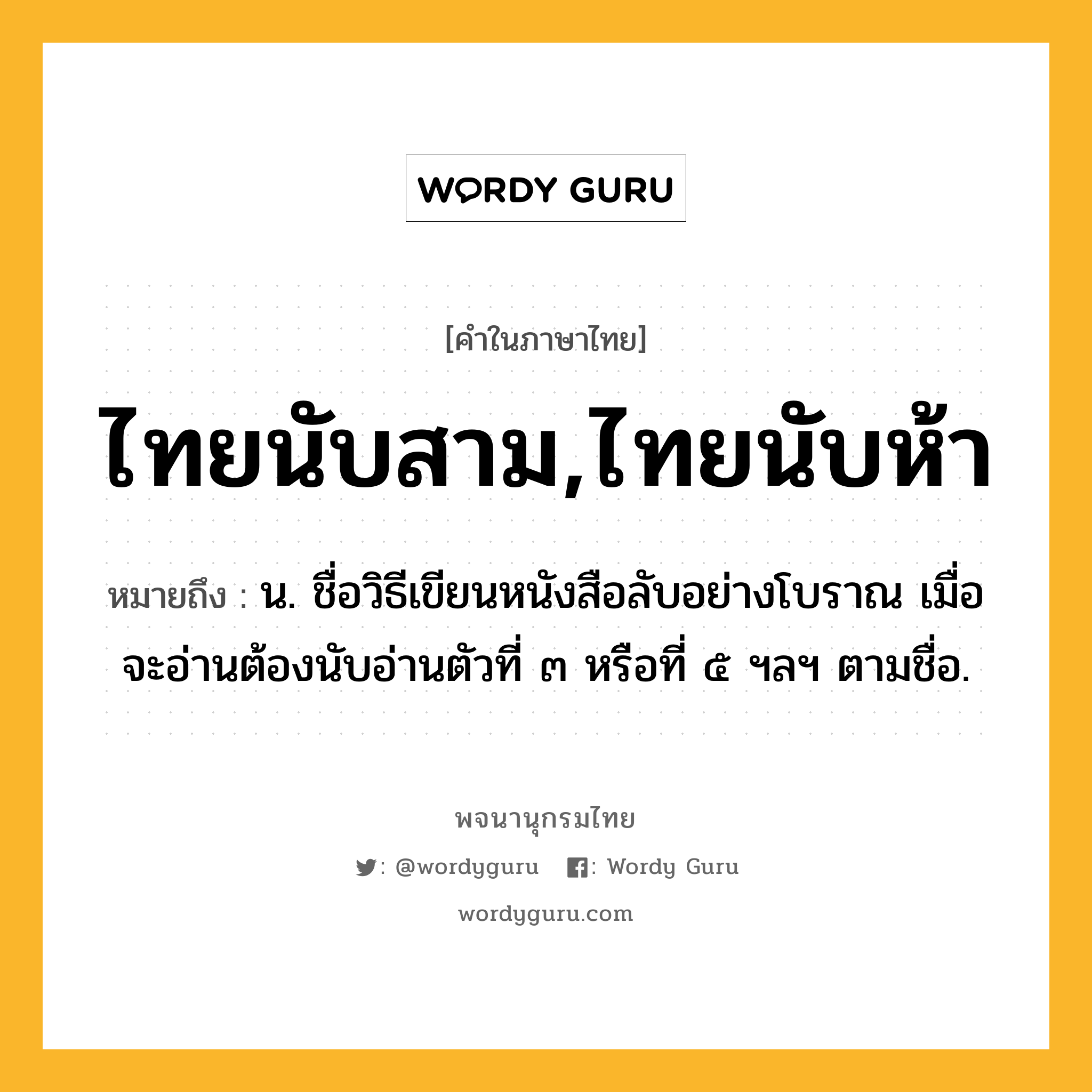 ไทยนับสาม,ไทยนับห้า ความหมาย หมายถึงอะไร?, คำในภาษาไทย ไทยนับสาม,ไทยนับห้า หมายถึง น. ชื่อวิธีเขียนหนังสือลับอย่างโบราณ เมื่อจะอ่านต้องนับอ่านตัวที่ ๓ หรือที่ ๕ ฯลฯ ตามชื่อ.