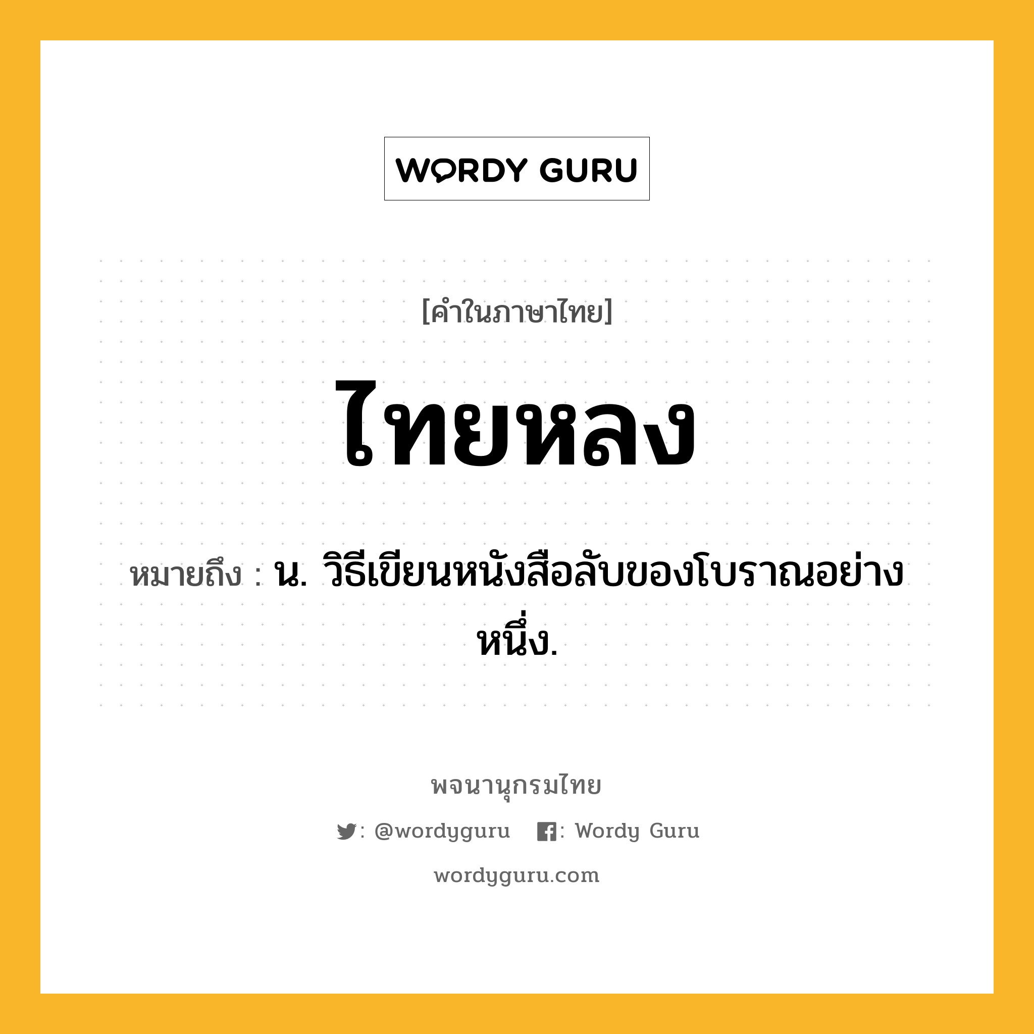 ไทยหลง ความหมาย หมายถึงอะไร?, คำในภาษาไทย ไทยหลง หมายถึง น. วิธีเขียนหนังสือลับของโบราณอย่างหนึ่ง.