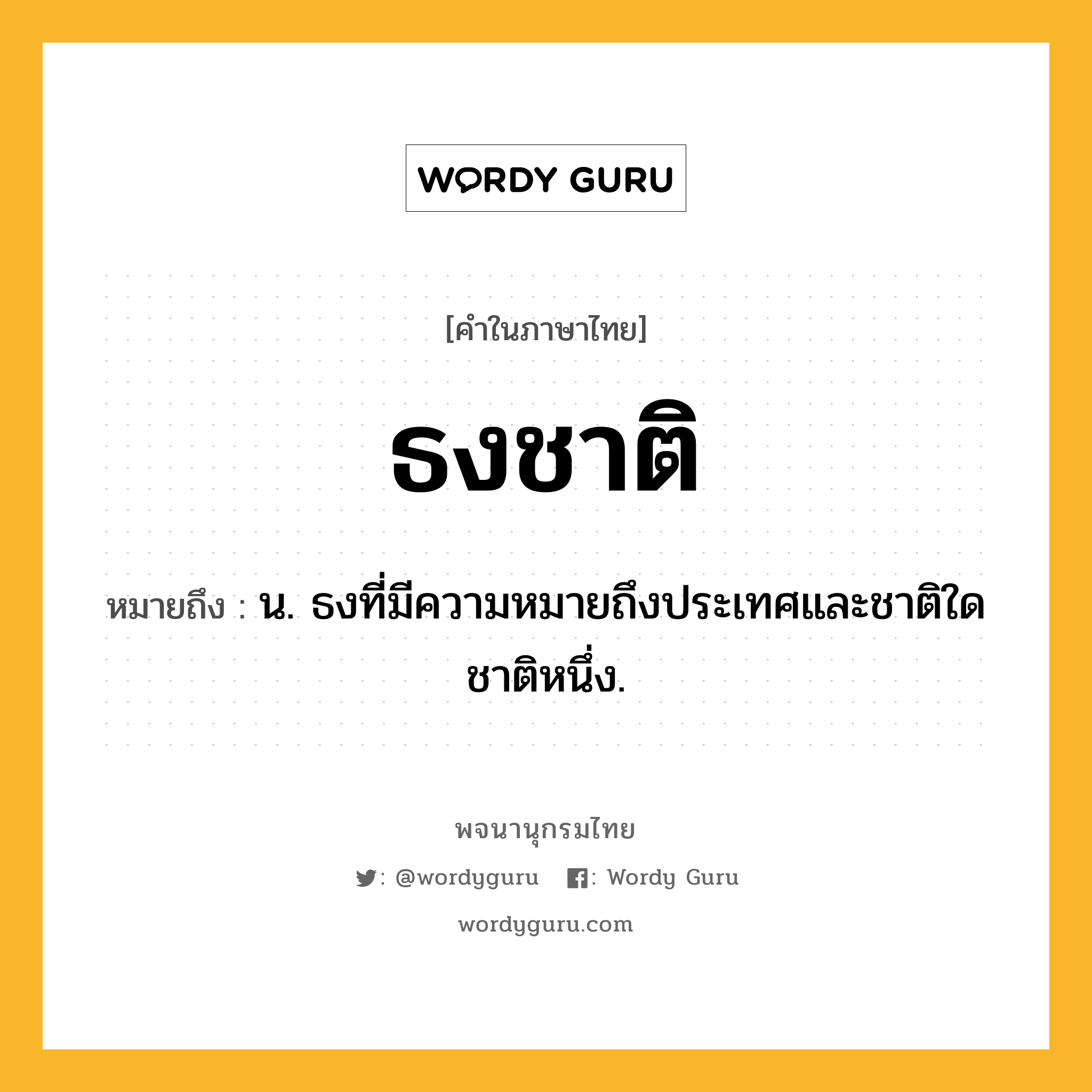 ธงชาติ ความหมาย หมายถึงอะไร?, คำในภาษาไทย ธงชาติ หมายถึง น. ธงที่มีความหมายถึงประเทศและชาติใดชาติหนึ่ง.