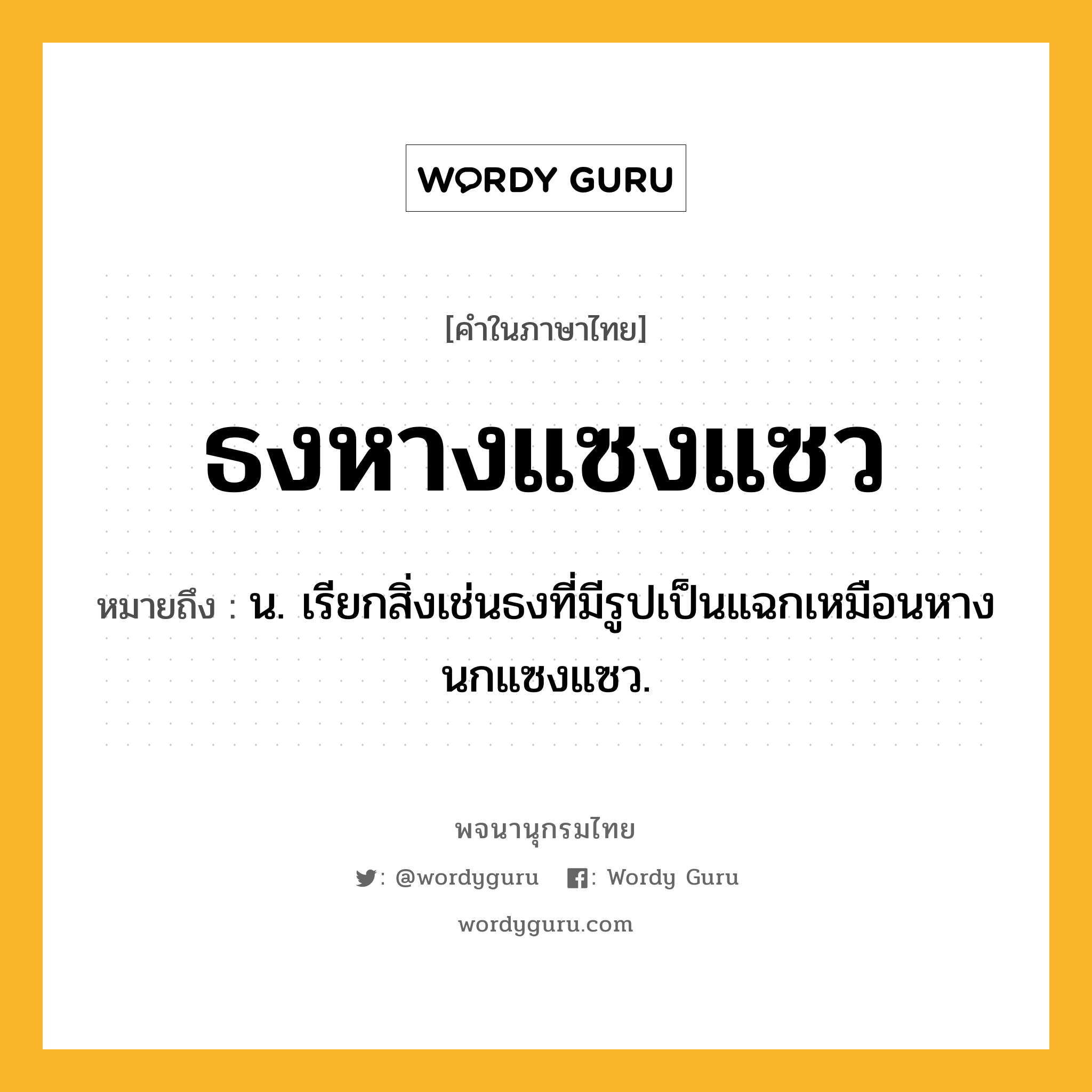 ธงหางแซงแซว หมายถึงอะไร?, คำในภาษาไทย ธงหางแซงแซว หมายถึง น. เรียกสิ่งเช่นธงที่มีรูปเป็นแฉกเหมือนหางนกแซงแซว.