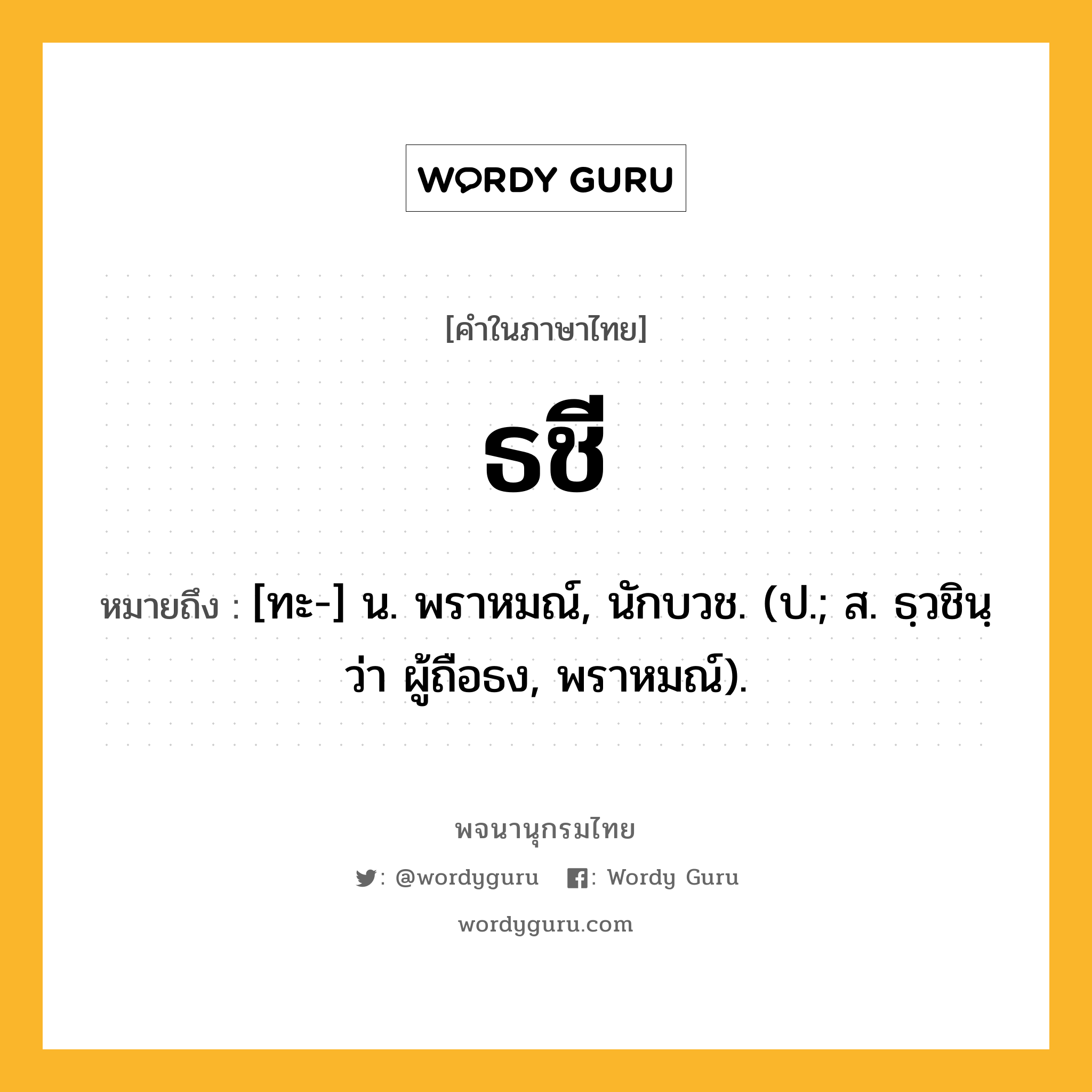 ธชี หมายถึงอะไร?, คำในภาษาไทย ธชี หมายถึง [ทะ-] น. พราหมณ์, นักบวช. (ป.; ส. ธฺวชินฺ ว่า ผู้ถือธง, พราหมณ์).