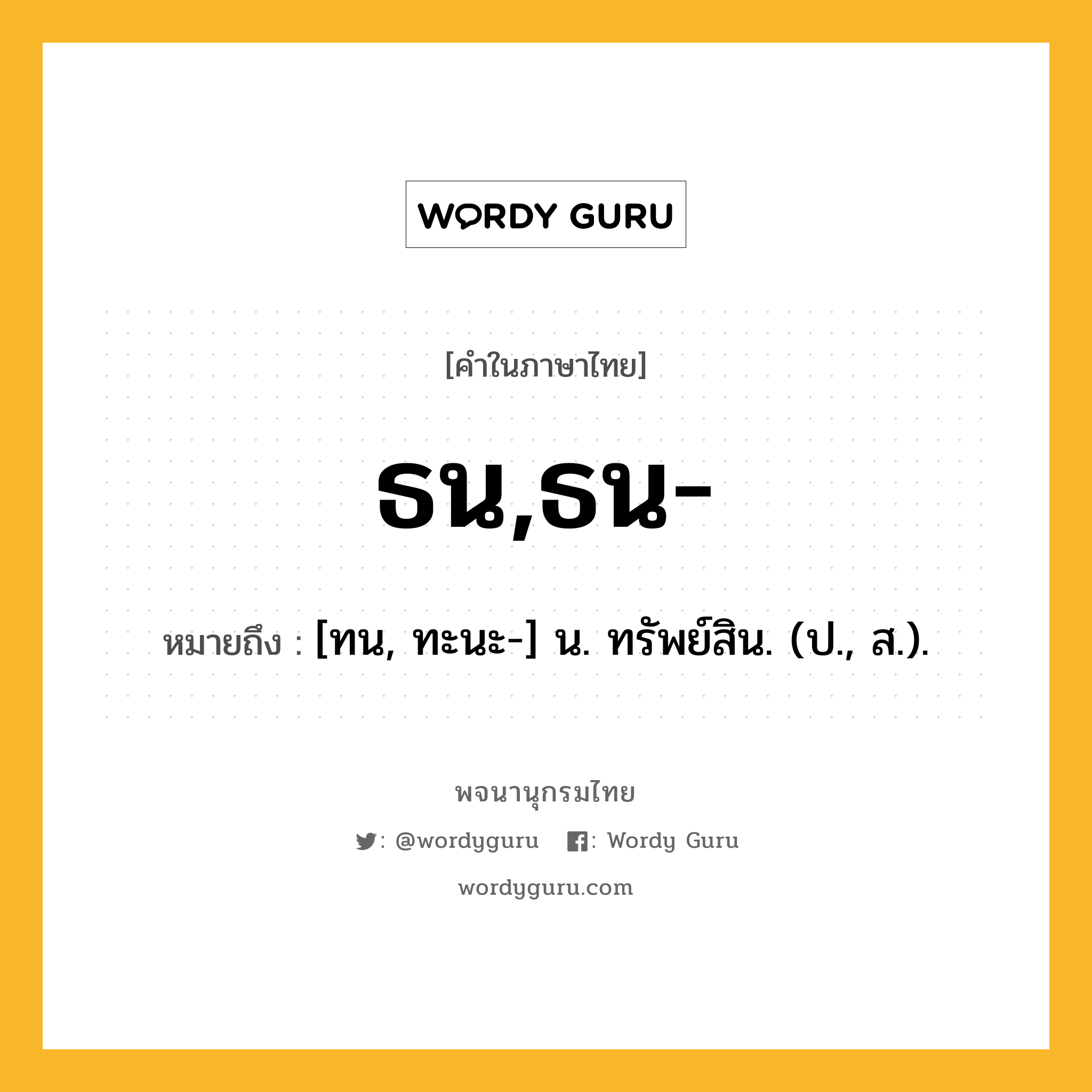 ธน,ธน- หมายถึงอะไร?, คำในภาษาไทย ธน,ธน- หมายถึง [ทน, ทะนะ-] น. ทรัพย์สิน. (ป., ส.).