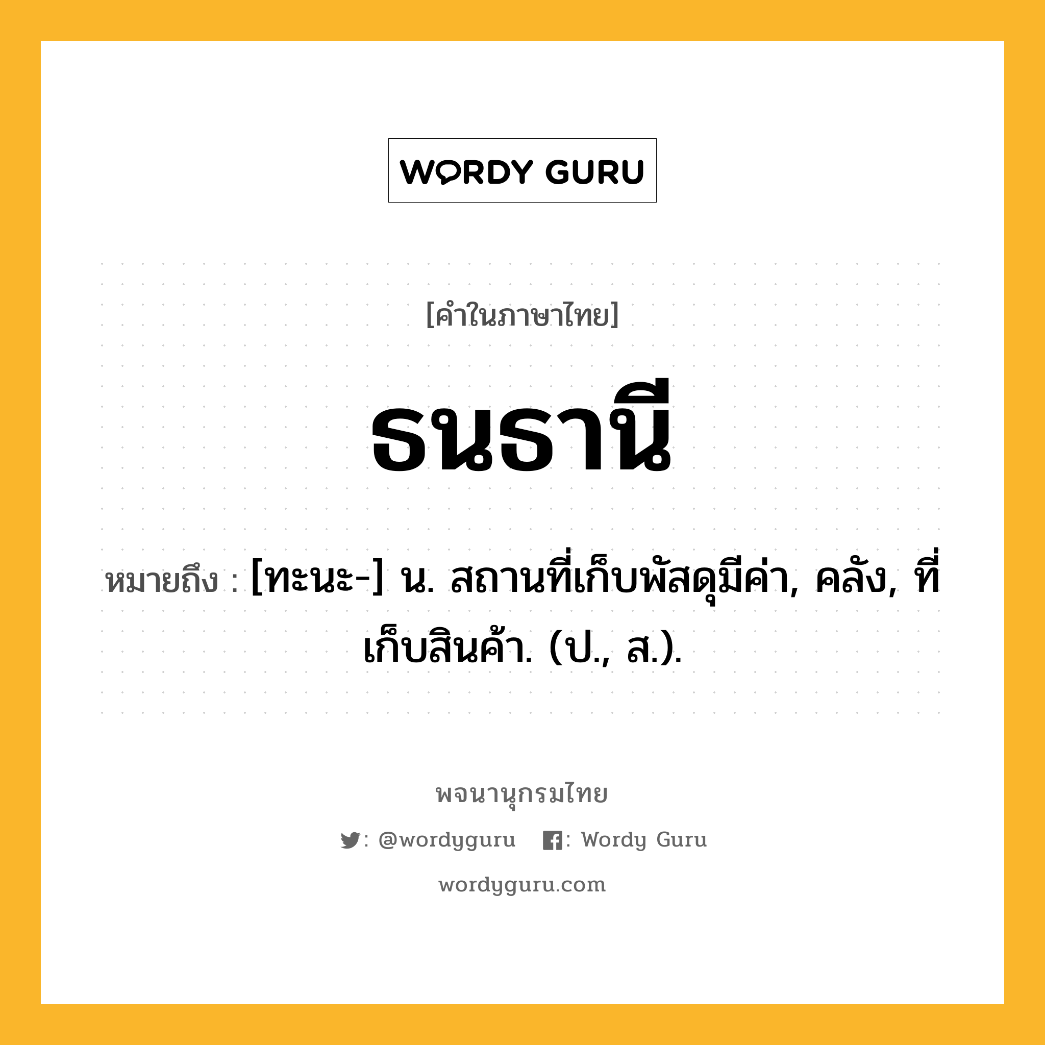 ธนธานี หมายถึงอะไร?, คำในภาษาไทย ธนธานี หมายถึง [ทะนะ-] น. สถานที่เก็บพัสดุมีค่า, คลัง, ที่เก็บสินค้า. (ป., ส.).