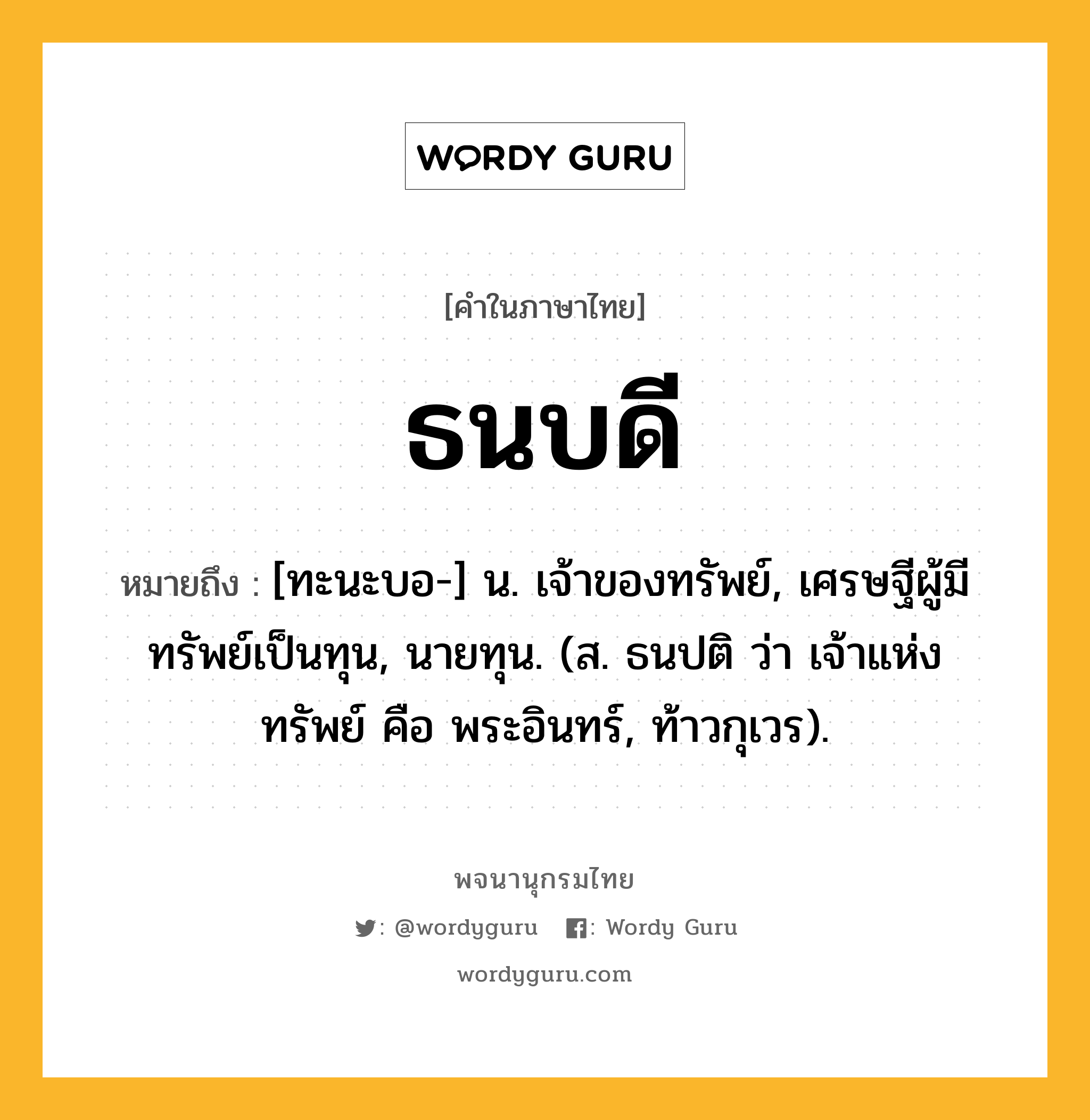 ธนบดี หมายถึงอะไร?, คำในภาษาไทย ธนบดี หมายถึง [ทะนะบอ-] น. เจ้าของทรัพย์, เศรษฐีผู้มีทรัพย์เป็นทุน, นายทุน. (ส. ธนปติ ว่า เจ้าแห่งทรัพย์ คือ พระอินทร์, ท้าวกุเวร).