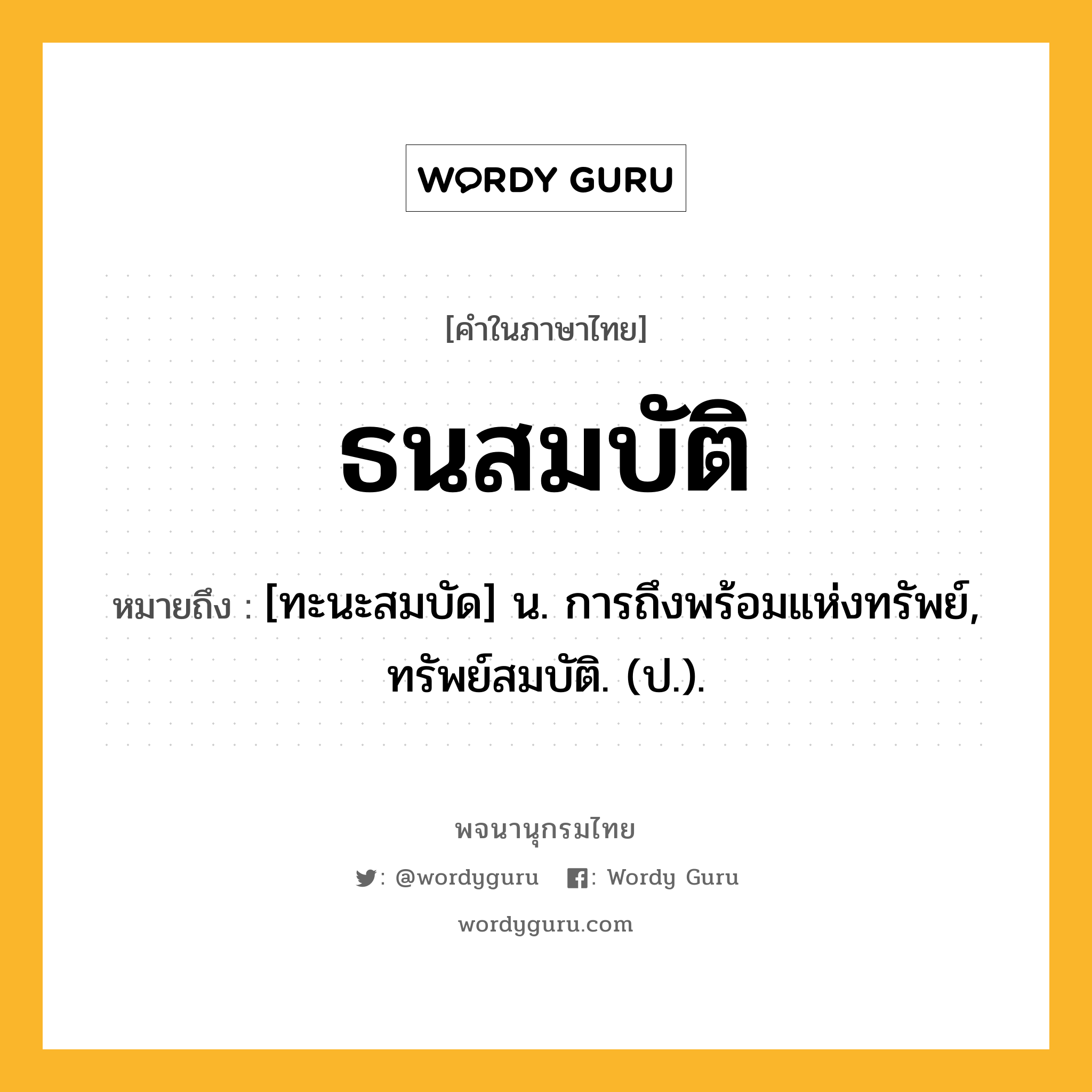 ธนสมบัติ ความหมาย หมายถึงอะไร?, คำในภาษาไทย ธนสมบัติ หมายถึง [ทะนะสมบัด] น. การถึงพร้อมแห่งทรัพย์, ทรัพย์สมบัติ. (ป.).