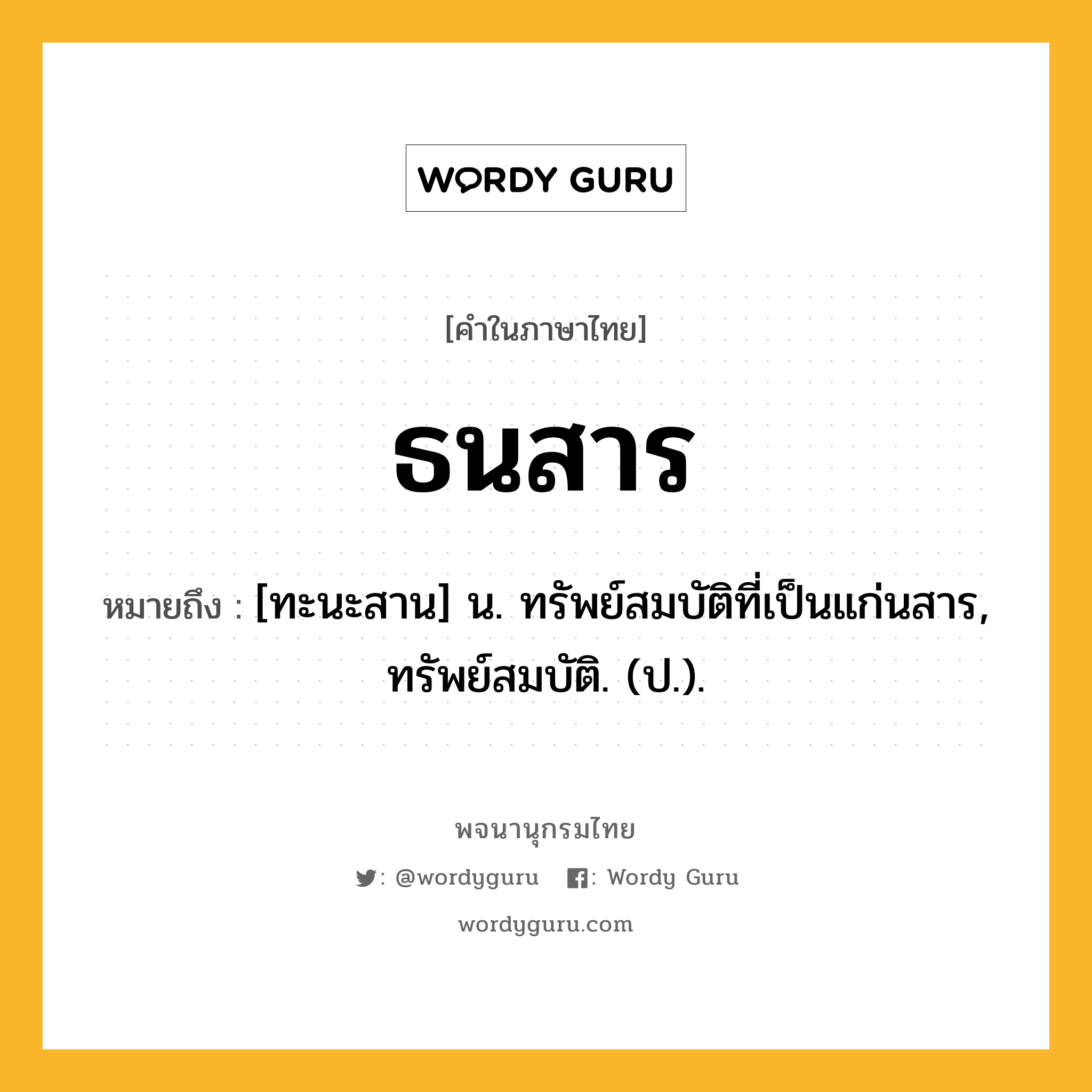 ธนสาร หมายถึงอะไร?, คำในภาษาไทย ธนสาร หมายถึง [ทะนะสาน] น. ทรัพย์สมบัติที่เป็นแก่นสาร, ทรัพย์สมบัติ. (ป.).