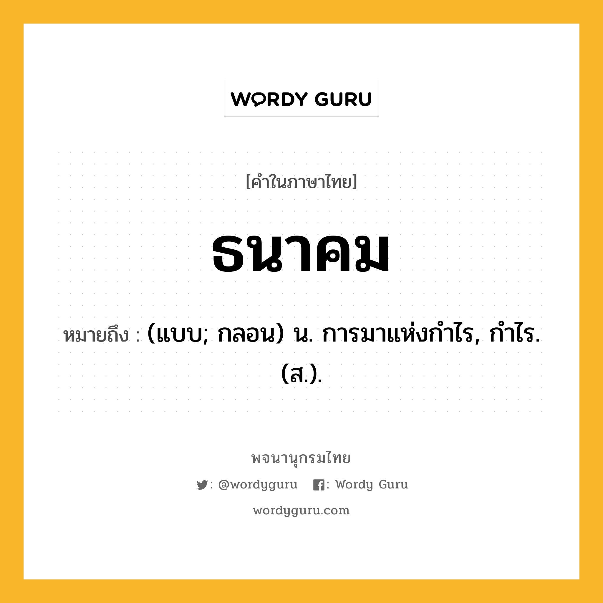 ธนาคม ความหมาย หมายถึงอะไร?, คำในภาษาไทย ธนาคม หมายถึง (แบบ; กลอน) น. การมาแห่งกําไร, กําไร. (ส.).