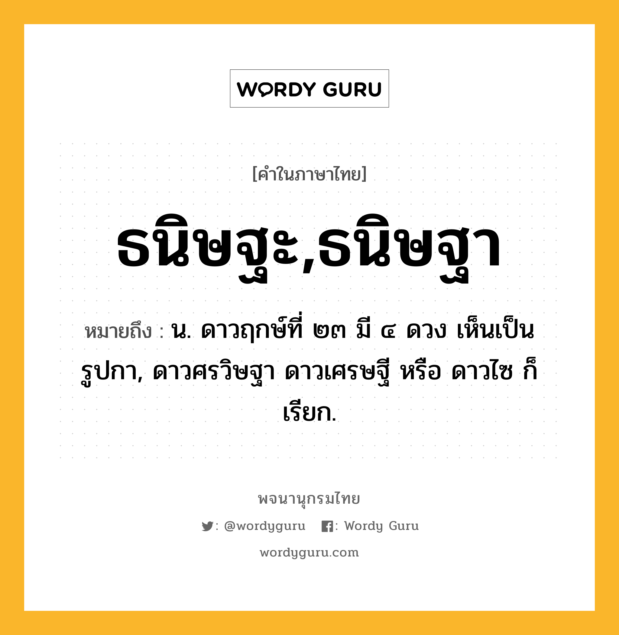 ธนิษฐะ,ธนิษฐา หมายถึงอะไร?, คำในภาษาไทย ธนิษฐะ,ธนิษฐา หมายถึง น. ดาวฤกษ์ที่ ๒๓ มี ๔ ดวง เห็นเป็นรูปกา, ดาวศรวิษฐา ดาวเศรษฐี หรือ ดาวไซ ก็เรียก.