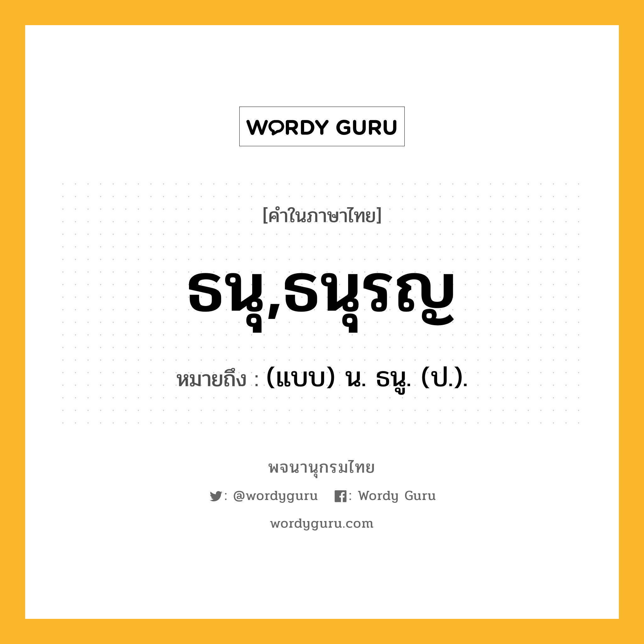 ธนุ,ธนุรญ หมายถึงอะไร?, คำในภาษาไทย ธนุ,ธนุรญ หมายถึง (แบบ) น. ธนู. (ป.).