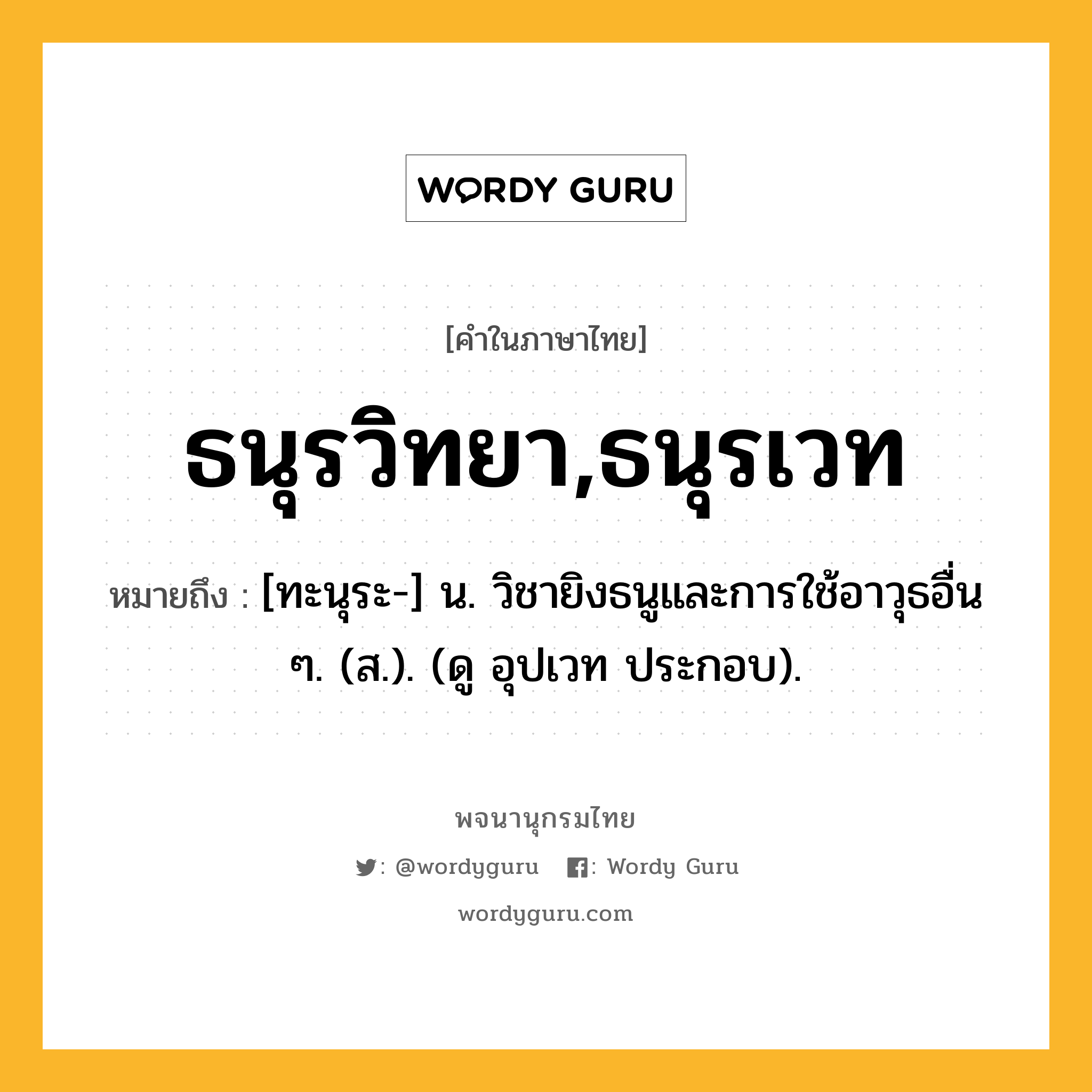 ธนุรวิทยา,ธนุรเวท หมายถึงอะไร?, คำในภาษาไทย ธนุรวิทยา,ธนุรเวท หมายถึง [ทะนุระ-] น. วิชายิงธนูและการใช้อาวุธอื่น ๆ. (ส.). (ดู อุปเวท ประกอบ).