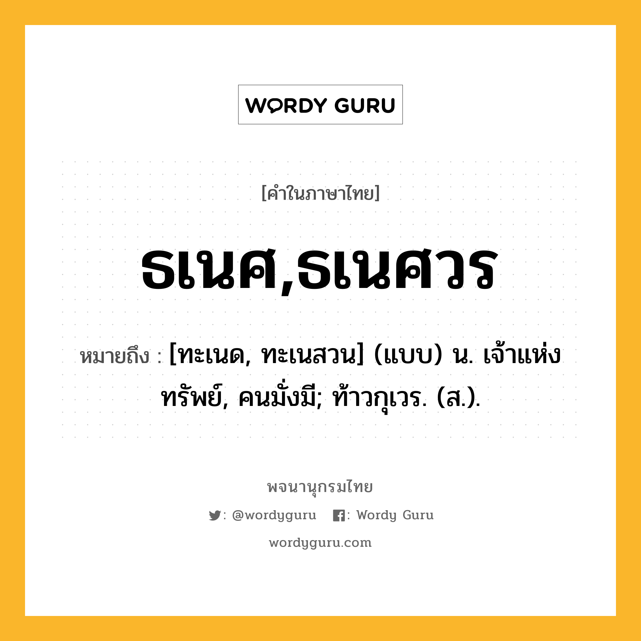 ธเนศ,ธเนศวร หมายถึงอะไร?, คำในภาษาไทย ธเนศ,ธเนศวร หมายถึง [ทะเนด, ทะเนสวน] (แบบ) น. เจ้าแห่งทรัพย์, คนมั่งมี; ท้าวกุเวร. (ส.).