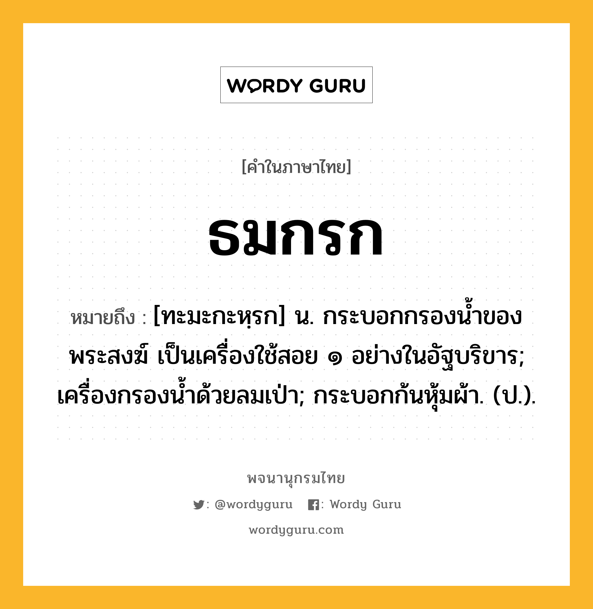 ธมกรก หมายถึงอะไร?, คำในภาษาไทย ธมกรก หมายถึง [ทะมะกะหฺรก] น. กระบอกกรองนํ้าของพระสงฆ์ เป็นเครื่องใช้สอย ๑ อย่างในอัฐบริขาร; เครื่องกรองนํ้าด้วยลมเป่า; กระบอกก้นหุ้มผ้า. (ป.).